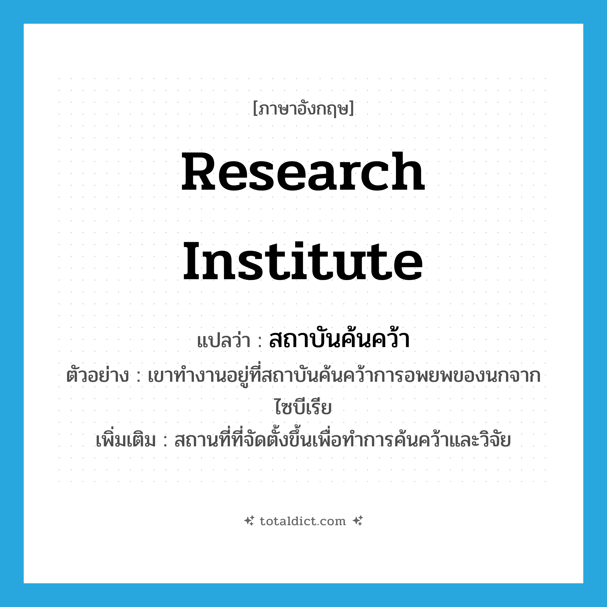 research institute แปลว่า?, คำศัพท์ภาษาอังกฤษ research institute แปลว่า สถาบันค้นคว้า ประเภท N ตัวอย่าง เขาทำงานอยู่ที่สถาบันค้นคว้าการอพยพของนกจากไซบีเรีย เพิ่มเติม สถานที่ที่จัดตั้งขึ้นเพื่อทำการค้นคว้าและวิจัย หมวด N