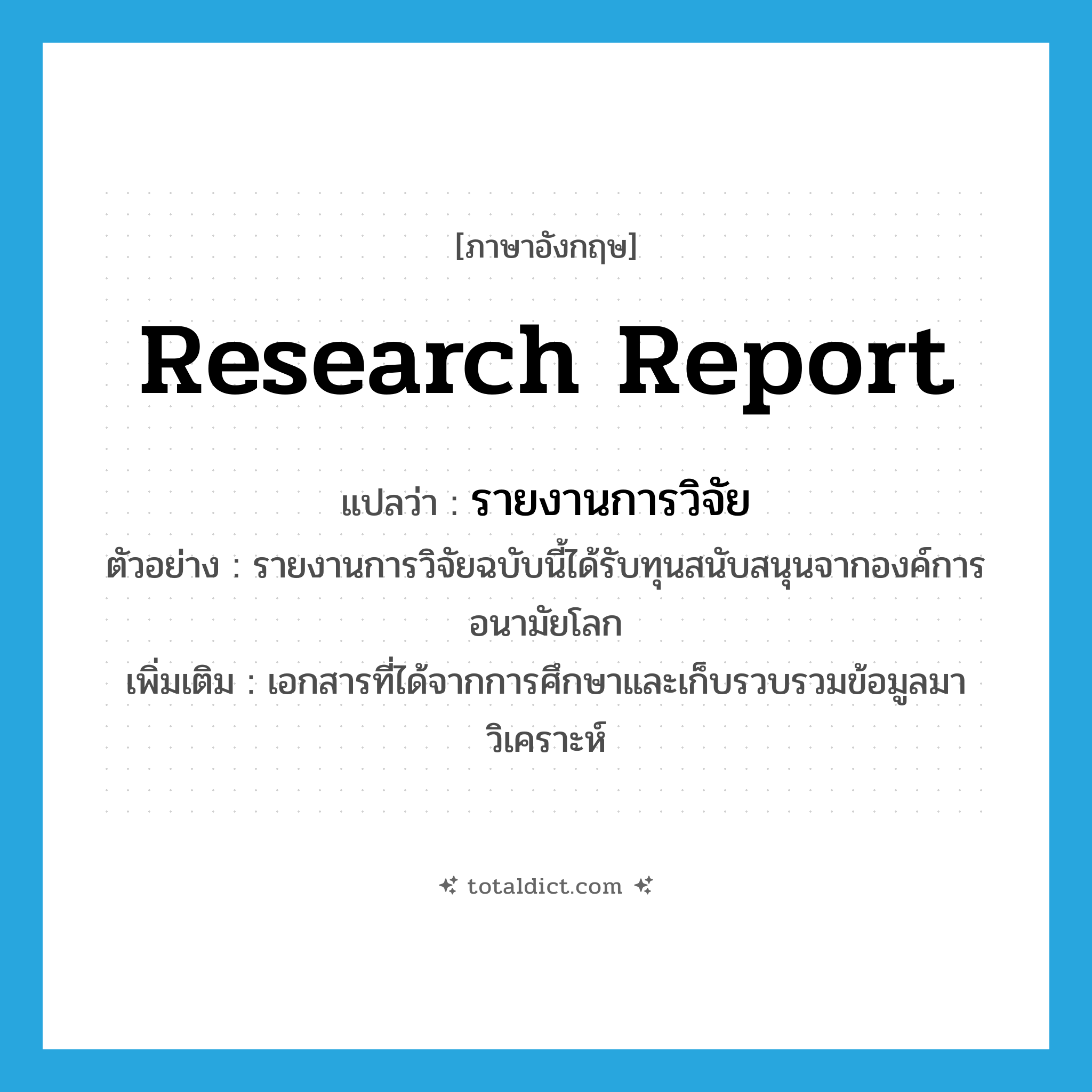 research report แปลว่า?, คำศัพท์ภาษาอังกฤษ research report แปลว่า รายงานการวิจัย ประเภท N ตัวอย่าง รายงานการวิจัยฉบับนี้ได้รับทุนสนับสนุนจากองค์การอนามัยโลก เพิ่มเติม เอกสารที่ได้จากการศึกษาและเก็บรวบรวมข้อมูลมาวิเคราะห์ หมวด N