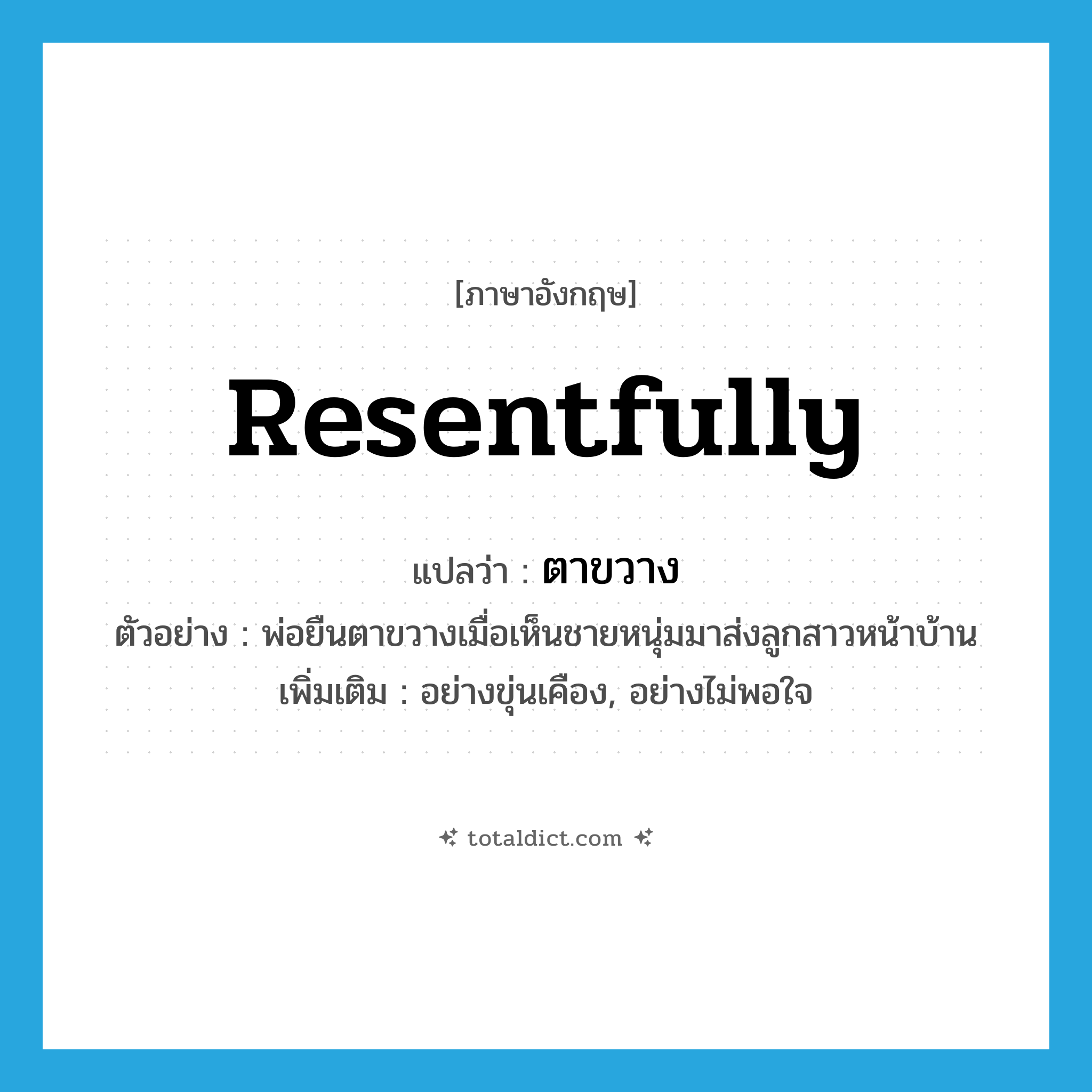 resentfully แปลว่า?, คำศัพท์ภาษาอังกฤษ resentfully แปลว่า ตาขวาง ประเภท ADV ตัวอย่าง พ่อยืนตาขวางเมื่อเห็นชายหนุ่มมาส่งลูกสาวหน้าบ้าน เพิ่มเติม อย่างขุ่นเคือง, อย่างไม่พอใจ หมวด ADV