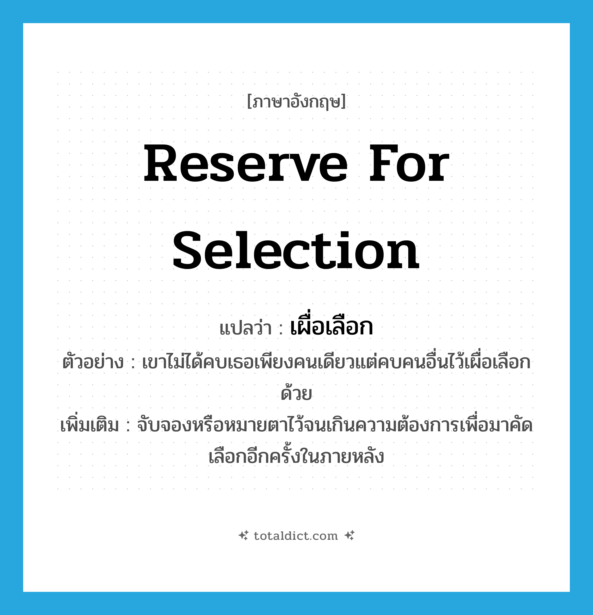 reserve for selection แปลว่า?, คำศัพท์ภาษาอังกฤษ reserve for selection แปลว่า เผื่อเลือก ประเภท V ตัวอย่าง เขาไม่ได้คบเธอเพียงคนเดียวแต่คบคนอื่นไว้เผื่อเลือกด้วย เพิ่มเติม จับจองหรือหมายตาไว้จนเกินความต้องการเพื่อมาคัดเลือกอีกครั้งในภายหลัง หมวด V