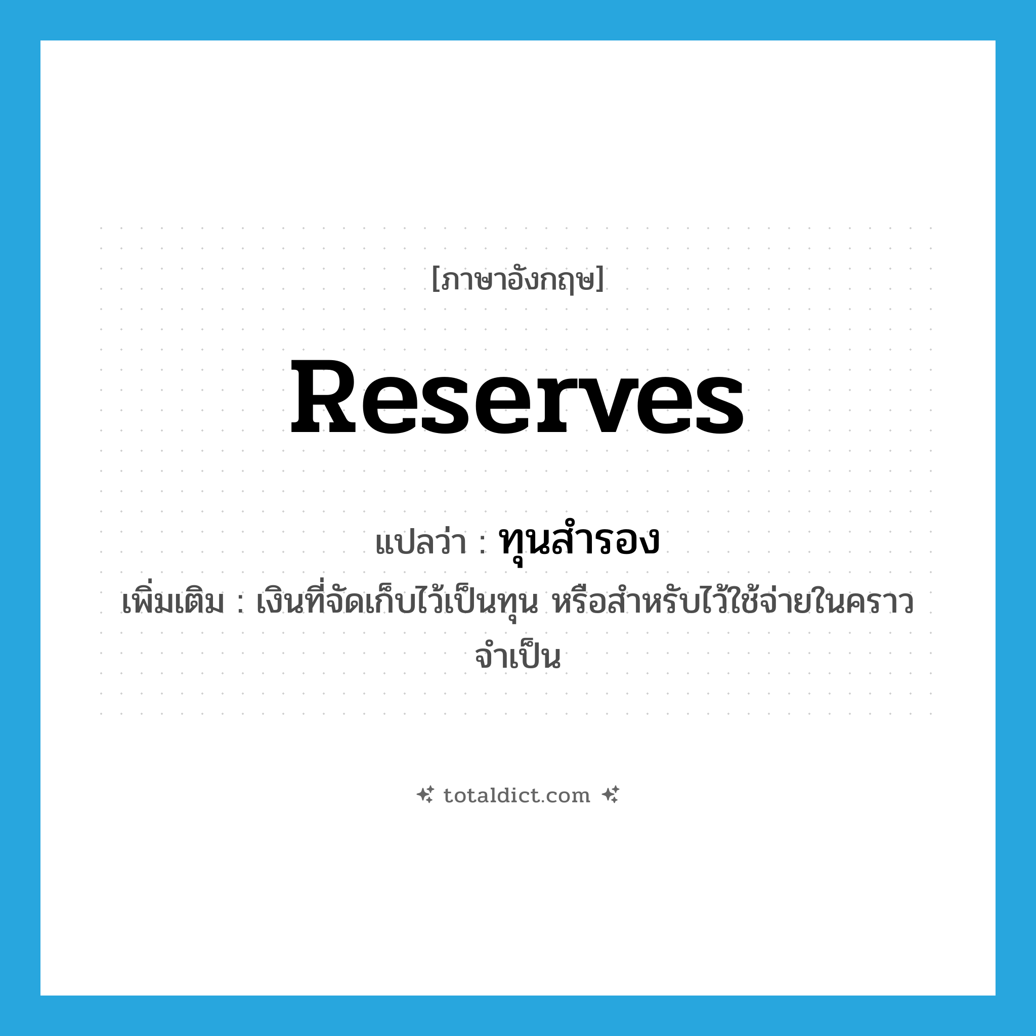 ทุนสำรอง ภาษาอังกฤษ?, คำศัพท์ภาษาอังกฤษ ทุนสำรอง แปลว่า reserves ประเภท N เพิ่มเติม เงินที่จัดเก็บไว้เป็นทุน หรือสำหรับไว้ใช้จ่ายในคราวจำเป็น หมวด N