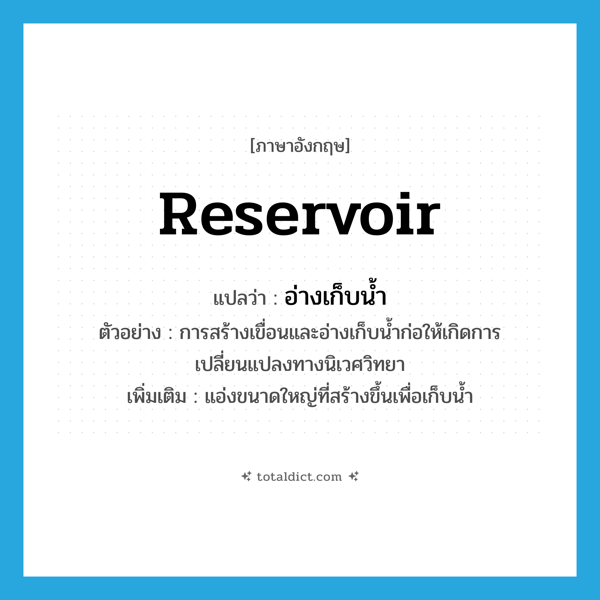 reservoir แปลว่า?, คำศัพท์ภาษาอังกฤษ reservoir แปลว่า อ่างเก็บน้ำ ประเภท N ตัวอย่าง การสร้างเขื่อนและอ่างเก็บน้ำก่อให้เกิดการเปลี่ยนแปลงทางนิเวศวิทยา เพิ่มเติม แอ่งขนาดใหญ่ที่สร้างขึ้นเพื่อเก็บน้ำ หมวด N