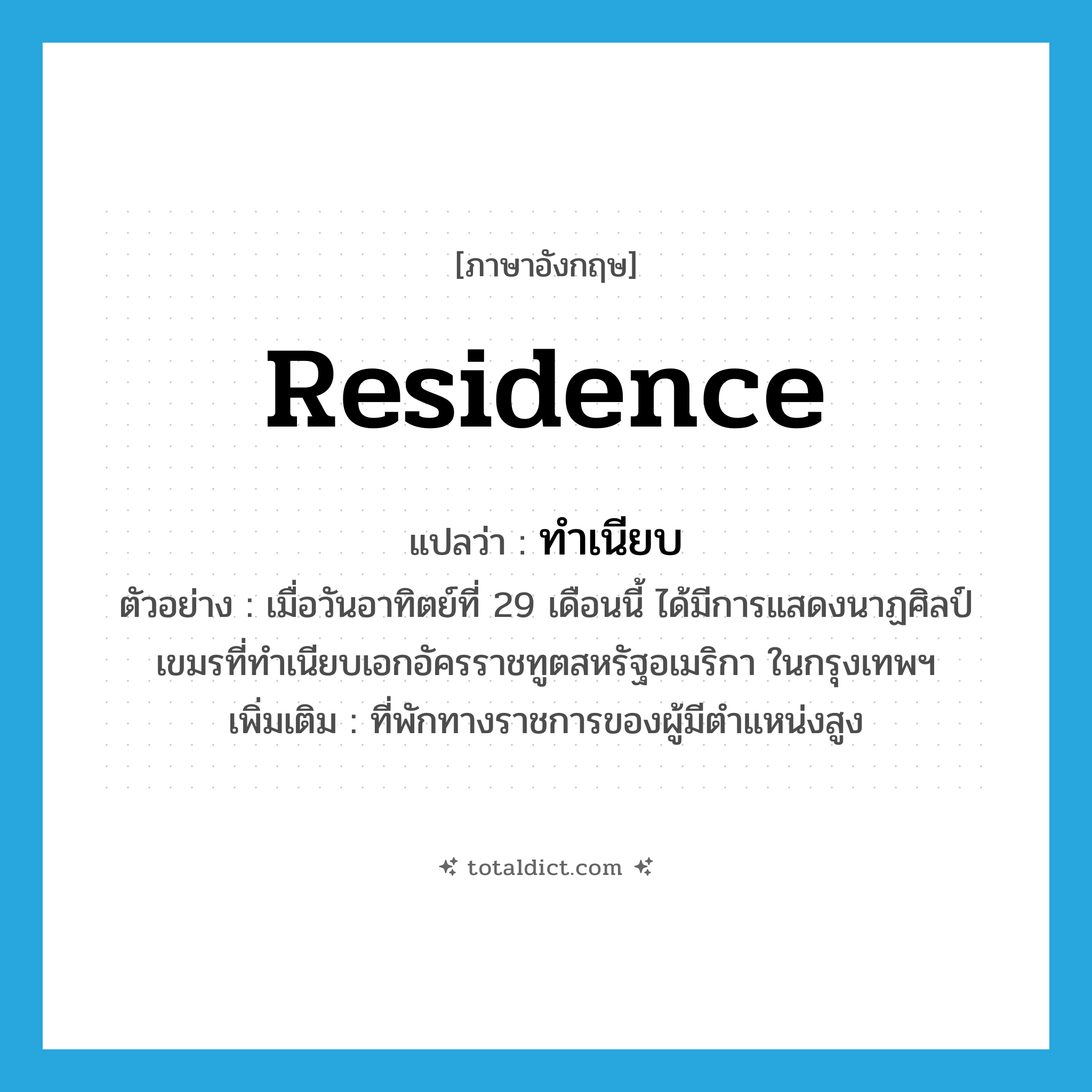 residence แปลว่า?, คำศัพท์ภาษาอังกฤษ residence แปลว่า ทำเนียบ ประเภท N ตัวอย่าง เมื่อวันอาทิตย์ที่ 29 เดือนนี้ ได้มีการแสดงนาฏศิลป์เขมรที่ทำเนียบเอกอัครราชทูตสหรัฐอเมริกา ในกรุงเทพฯ เพิ่มเติม ที่พักทางราชการของผู้มีตำแหน่งสูง หมวด N