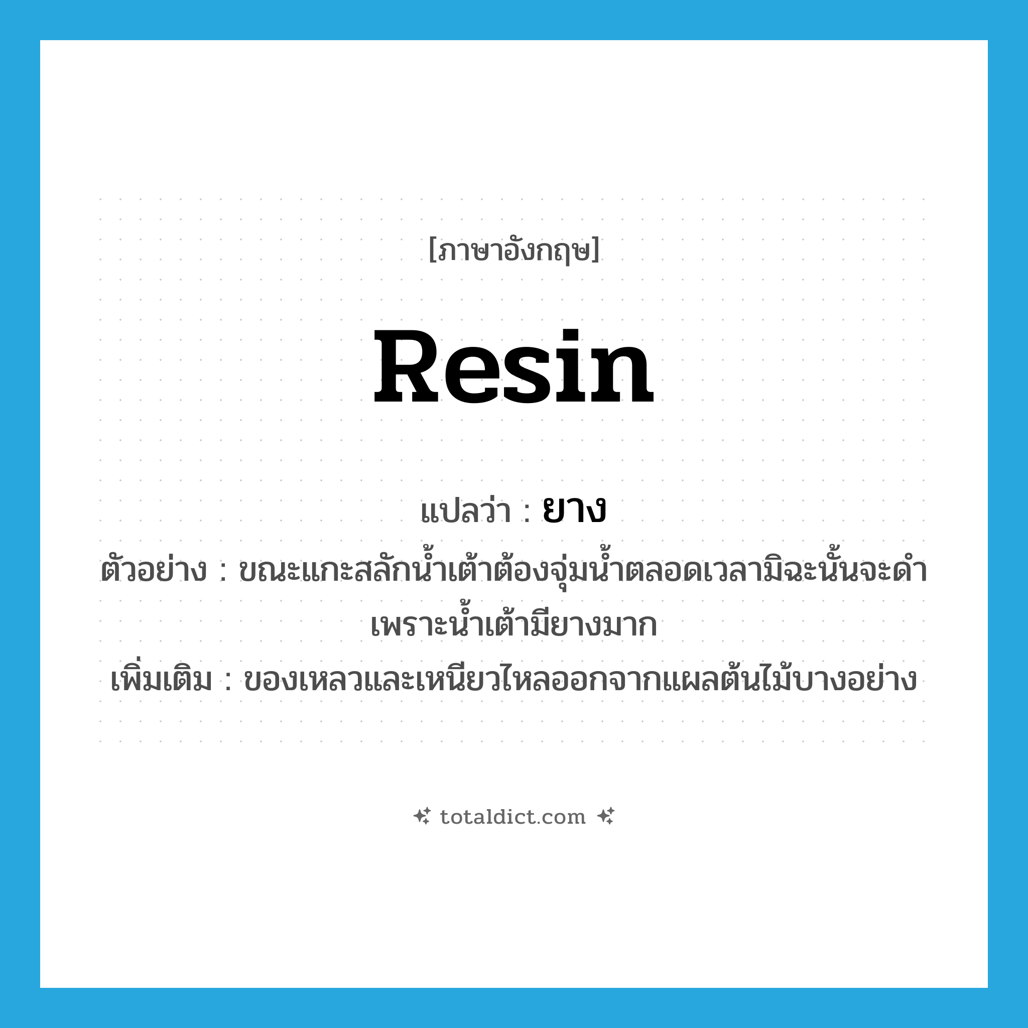 ยาง ภาษาอังกฤษ?, คำศัพท์ภาษาอังกฤษ ยาง แปลว่า resin ประเภท N ตัวอย่าง ขณะแกะสลักน้ำเต้าต้องจุ่มน้ำตลอดเวลามิฉะนั้นจะดำเพราะน้ำเต้ามียางมาก เพิ่มเติม ของเหลวและเหนียวไหลออกจากแผลต้นไม้บางอย่าง หมวด N