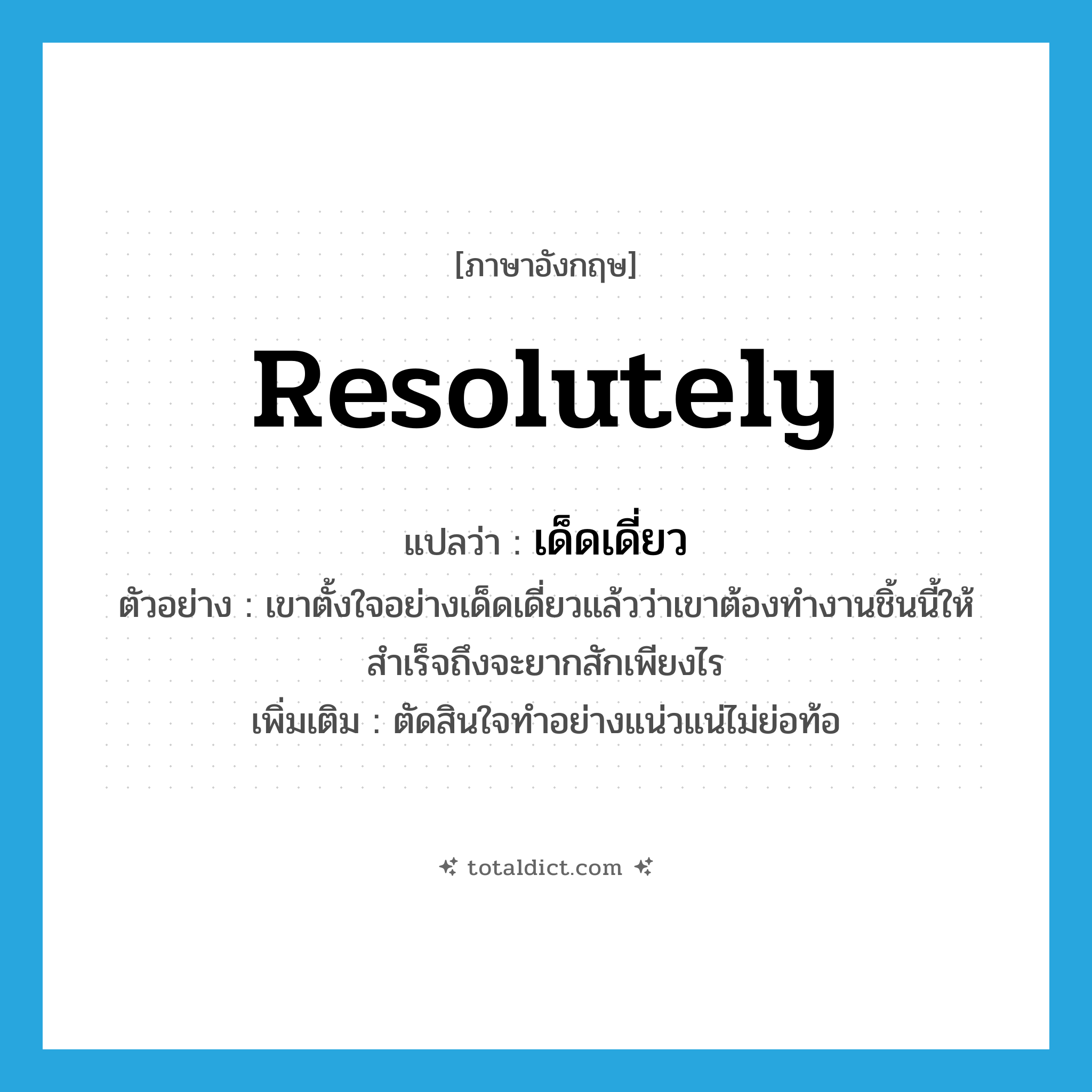resolutely แปลว่า?, คำศัพท์ภาษาอังกฤษ resolutely แปลว่า เด็ดเดี่ยว ประเภท ADV ตัวอย่าง เขาตั้งใจอย่างเด็ดเดี่ยวแล้วว่าเขาต้องทำงานชิ้นนี้ให้สำเร็จถึงจะยากสักเพียงไร เพิ่มเติม ตัดสินใจทำอย่างแน่วแน่ไม่ย่อท้อ หมวด ADV