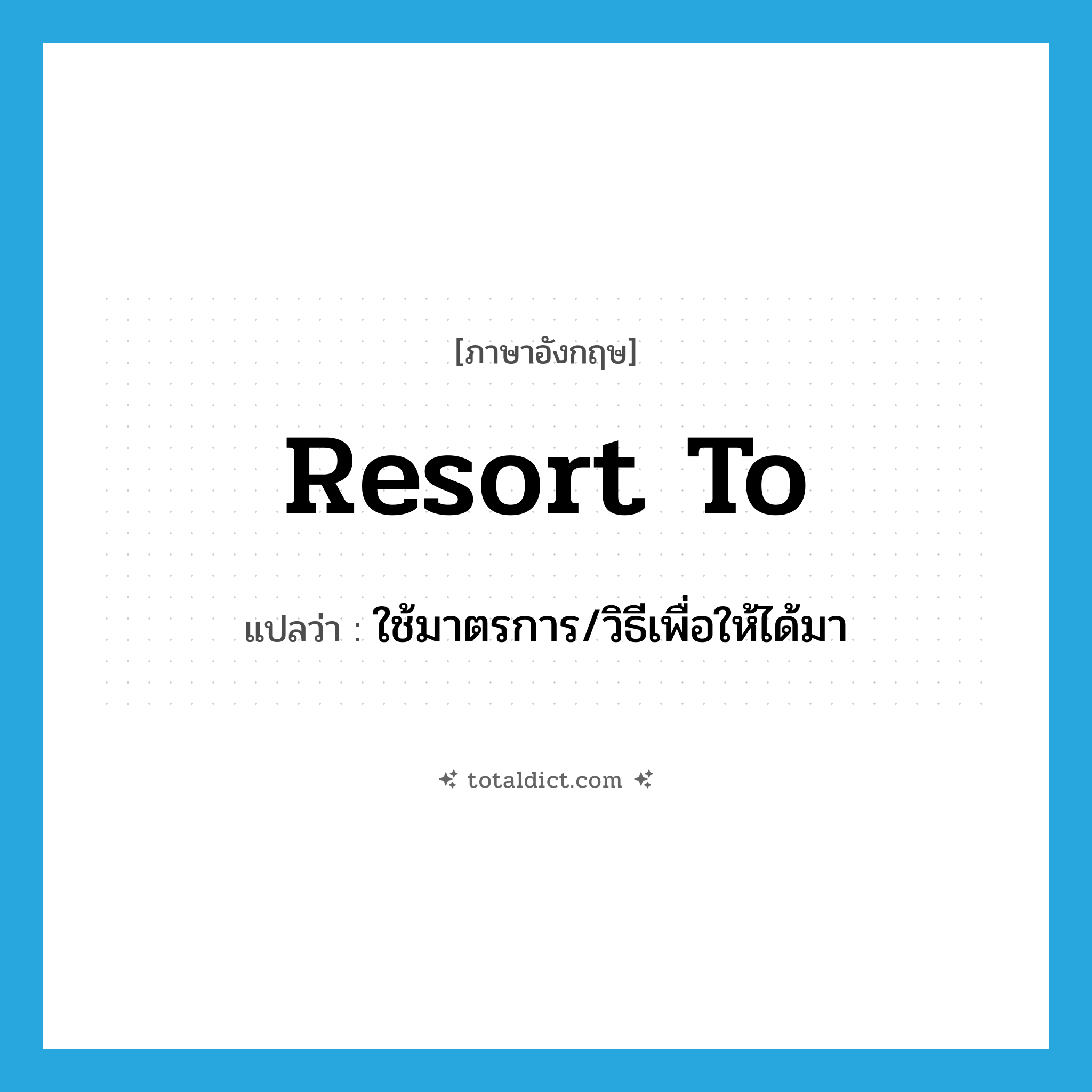 resort to แปลว่า?, คำศัพท์ภาษาอังกฤษ resort to แปลว่า ใช้มาตรการ/วิธีเพื่อให้ได้มา ประเภท PHRV หมวด PHRV