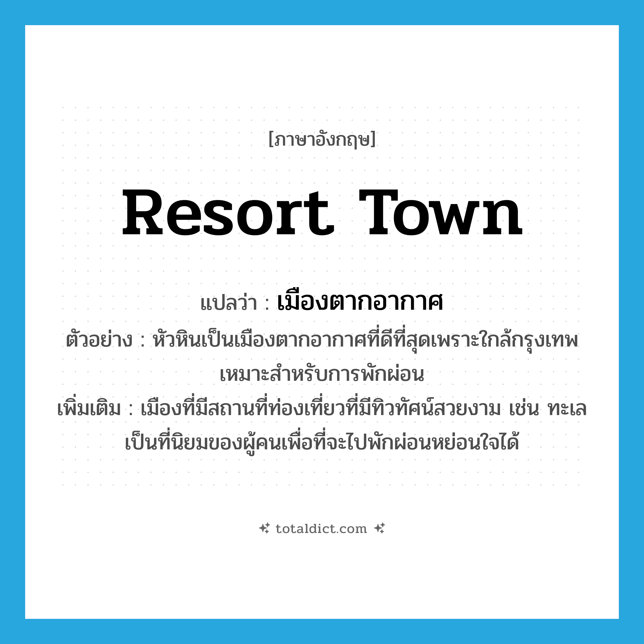 resort town แปลว่า?, คำศัพท์ภาษาอังกฤษ resort town แปลว่า เมืองตากอากาศ ประเภท N ตัวอย่าง หัวหินเป็นเมืองตากอากาศที่ดีที่สุดเพราะใกล้กรุงเทพ เหมาะสำหรับการพักผ่อน เพิ่มเติม เมืองที่มีสถานที่ท่องเที่ยวที่มีทิวทัศน์สวยงาม เช่น ทะเล เป็นที่นิยมของผู้คนเพื่อที่จะไปพักผ่อนหย่อนใจได้ หมวด N
