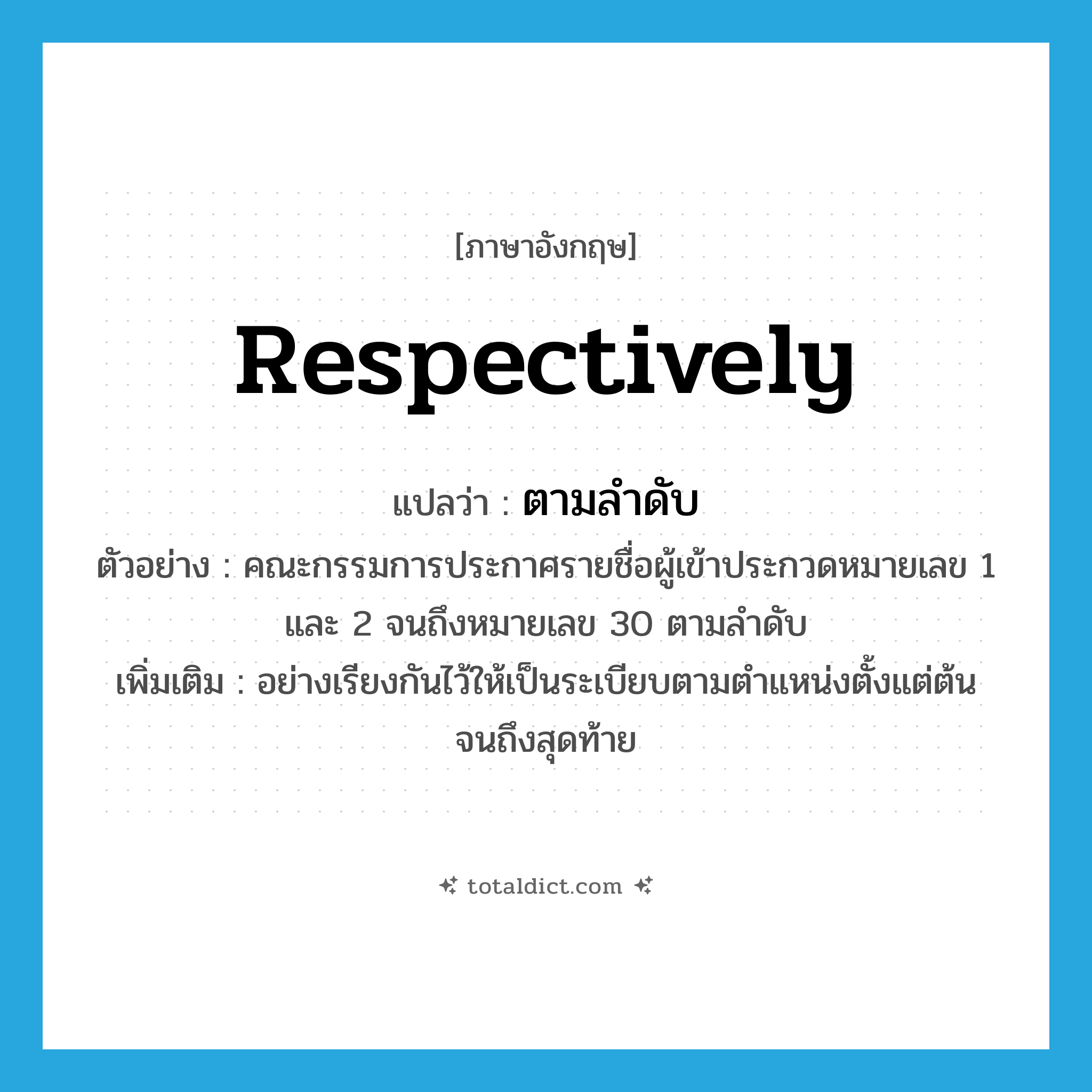 respectively แปลว่า?, คำศัพท์ภาษาอังกฤษ respectively แปลว่า ตามลำดับ ประเภท ADV ตัวอย่าง คณะกรรมการประกาศรายชื่อผู้เข้าประกวดหมายเลข 1 และ 2 จนถึงหมายเลข 30 ตามลำดับ เพิ่มเติม อย่างเรียงกันไว้ให้เป็นระเบียบตามตำแหน่งตั้งแต่ต้นจนถึงสุดท้าย หมวด ADV