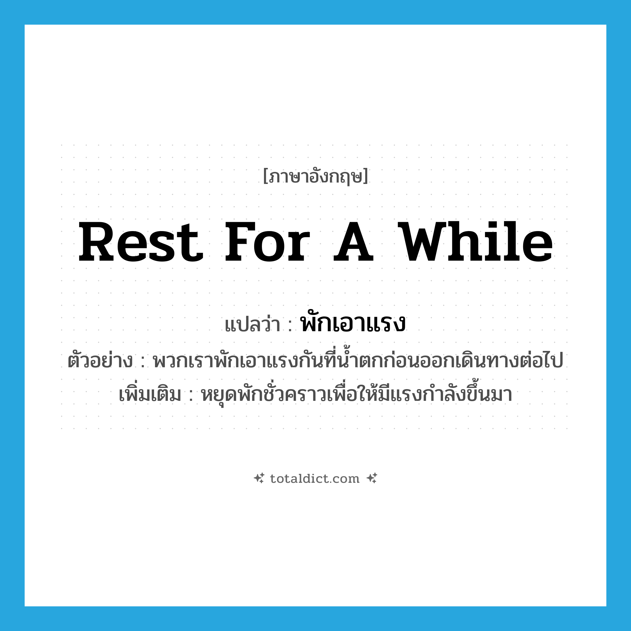 rest for a while แปลว่า?, คำศัพท์ภาษาอังกฤษ rest for a while แปลว่า พักเอาแรง ประเภท V ตัวอย่าง พวกเราพักเอาแรงกันที่น้ำตกก่อนออกเดินทางต่อไป เพิ่มเติม หยุดพักชั่วคราวเพื่อให้มีแรงกำลังขึ้นมา หมวด V