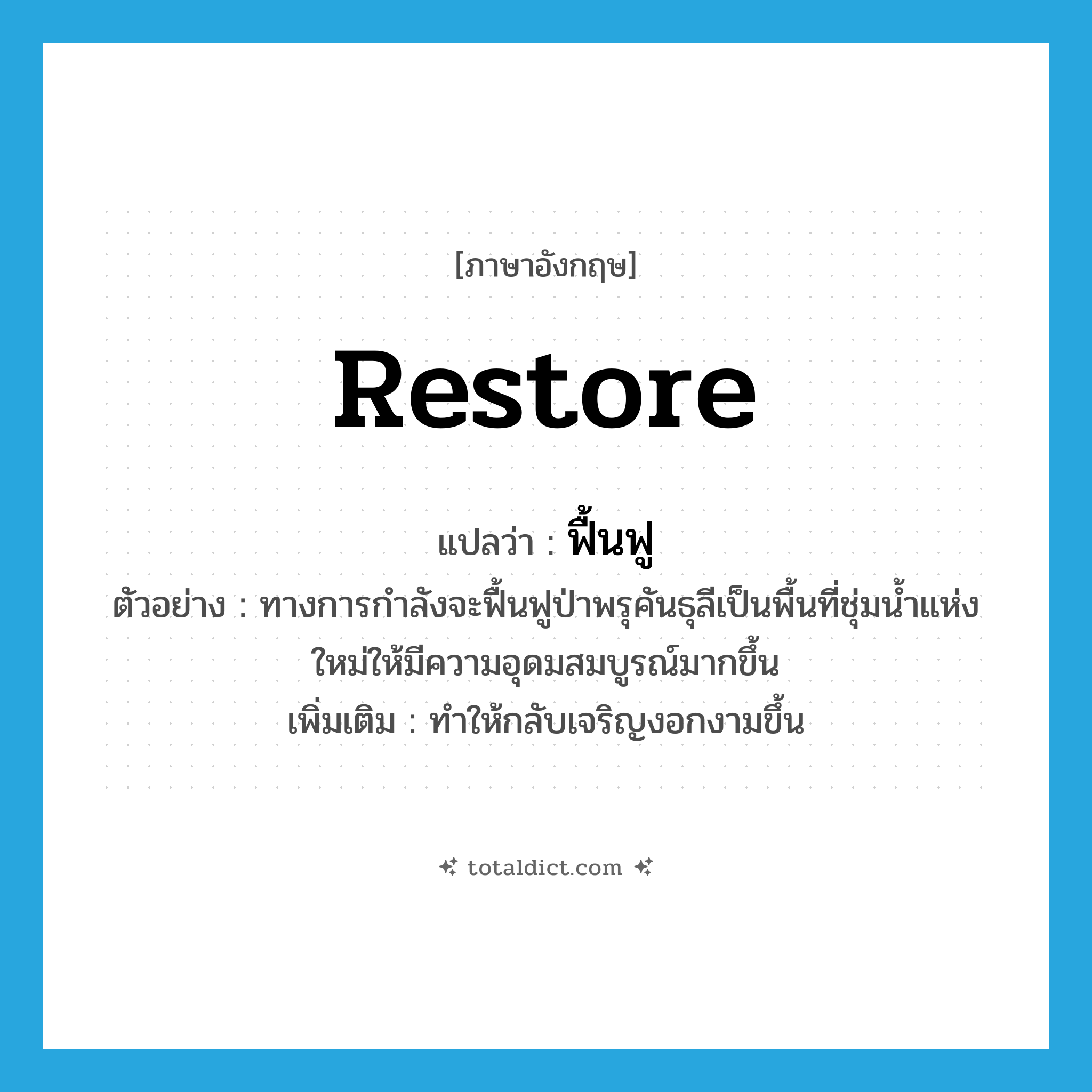 restore แปลว่า?, คำศัพท์ภาษาอังกฤษ restore แปลว่า ฟื้นฟู ประเภท V ตัวอย่าง ทางการกำลังจะฟื้นฟูป่าพรุคันธุลีเป็นพื้นที่ชุ่มน้ำแห่งใหม่ให้มีความอุดมสมบูรณ์มากขึ้น เพิ่มเติม ทำให้กลับเจริญงอกงามขึ้น หมวด V