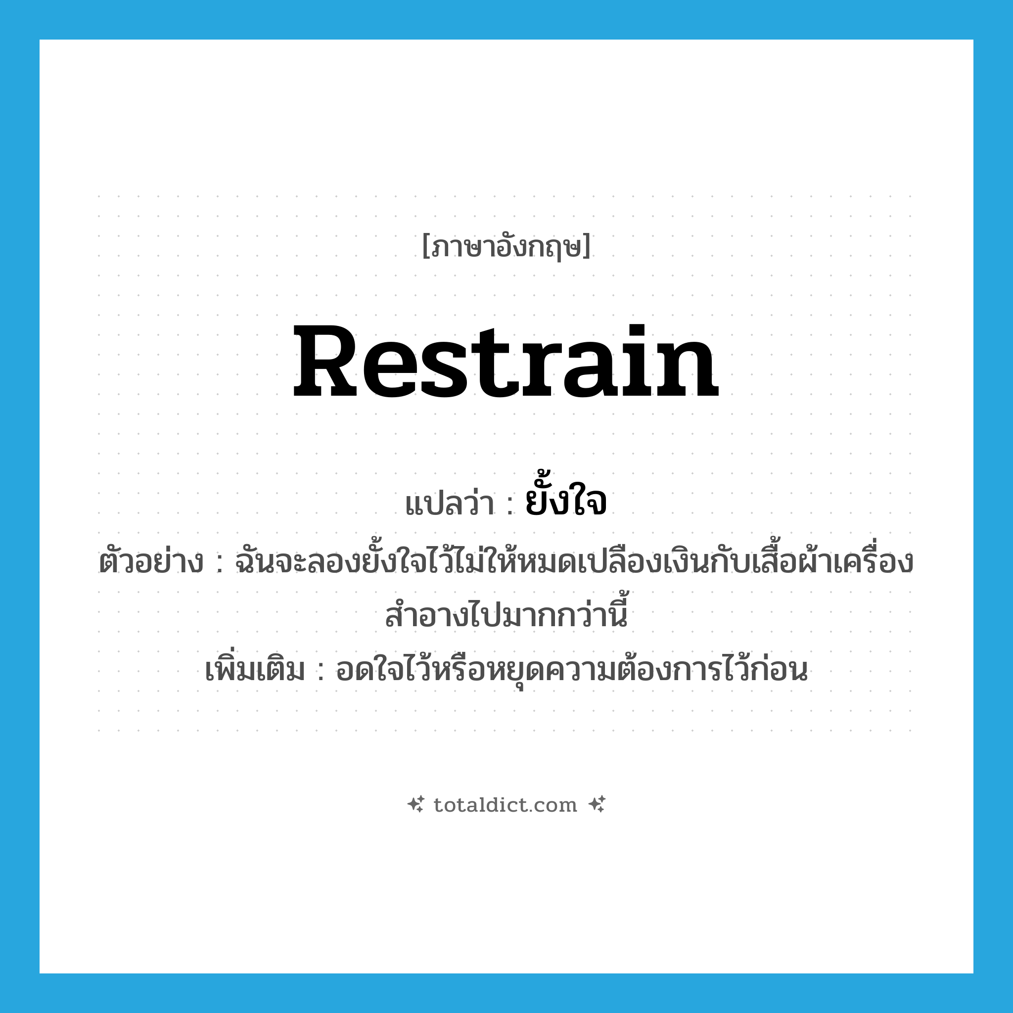 restrain แปลว่า?, คำศัพท์ภาษาอังกฤษ restrain แปลว่า ยั้งใจ ประเภท V ตัวอย่าง ฉันจะลองยั้งใจไว้ไม่ให้หมดเปลืองเงินกับเสื้อผ้าเครื่องสำอางไปมากกว่านี้ เพิ่มเติม อดใจไว้หรือหยุดความต้องการไว้ก่อน หมวด V