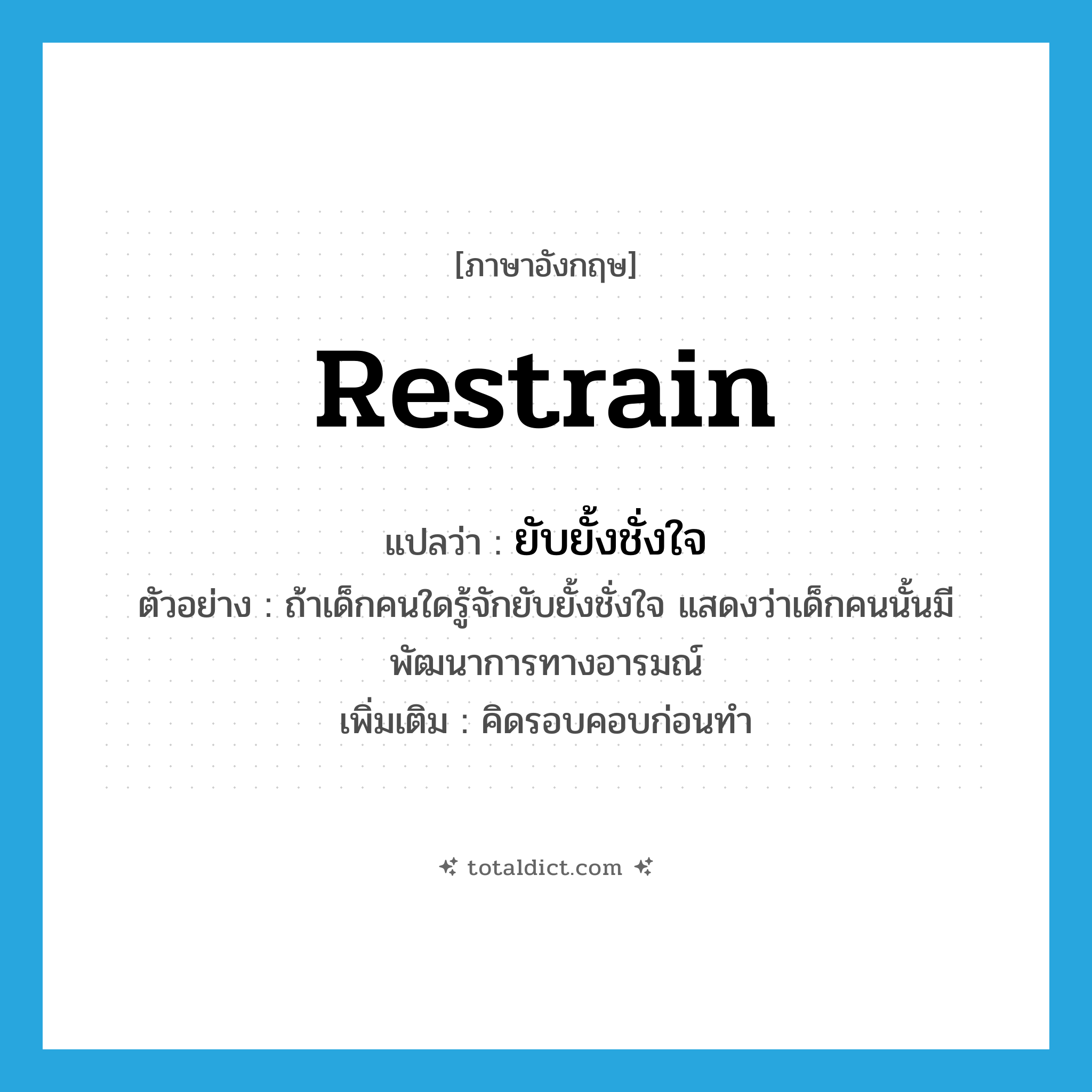 restrain แปลว่า?, คำศัพท์ภาษาอังกฤษ restrain แปลว่า ยับยั้งชั่งใจ ประเภท V ตัวอย่าง ถ้าเด็กคนใดรู้จักยับยั้งชั่งใจ แสดงว่าเด็กคนนั้นมีพัฒนาการทางอารมณ์ เพิ่มเติม คิดรอบคอบก่อนทำ หมวด V