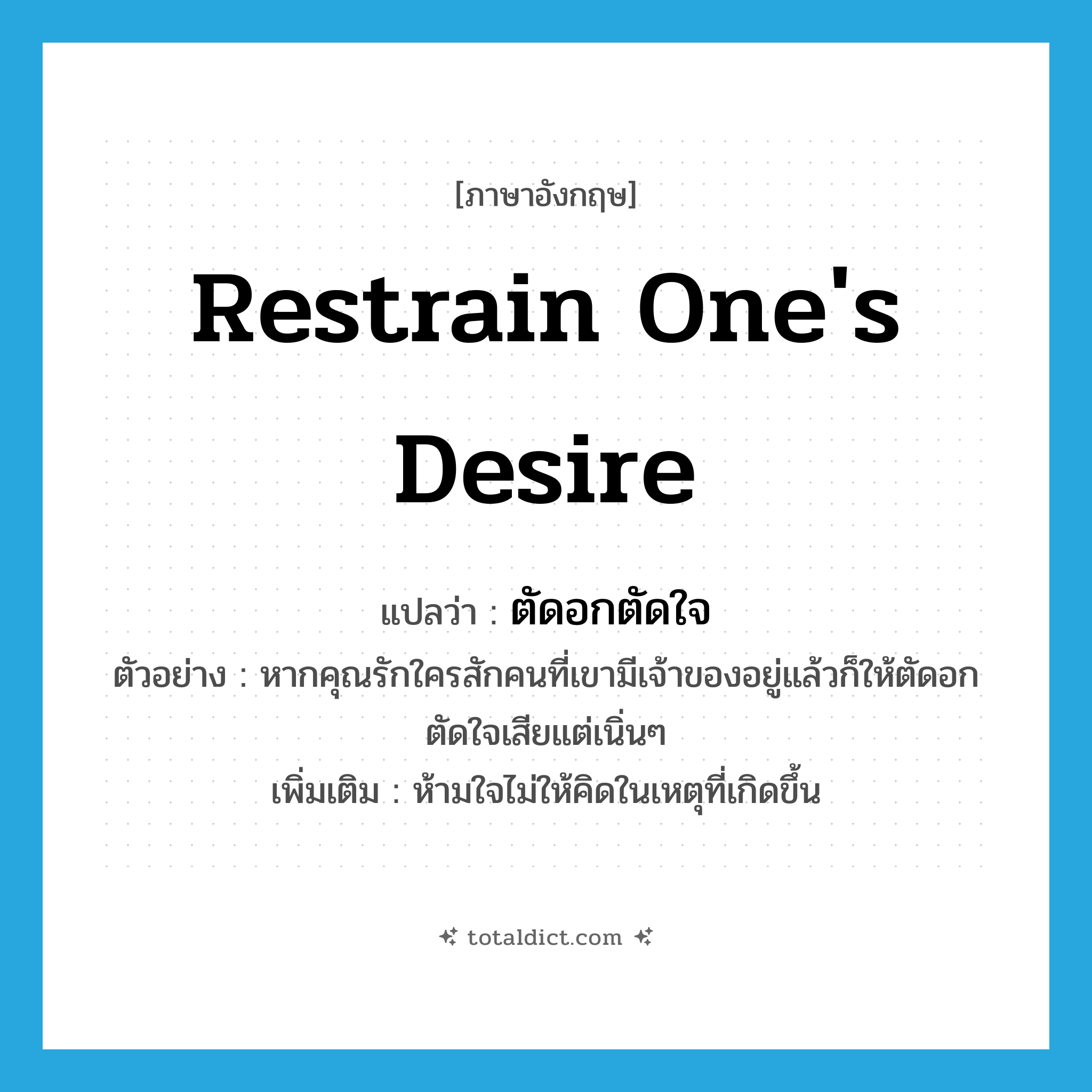 restrain one&#39;s desire แปลว่า?, คำศัพท์ภาษาอังกฤษ restrain one&#39;s desire แปลว่า ตัดอกตัดใจ ประเภท V ตัวอย่าง หากคุณรักใครสักคนที่เขามีเจ้าของอยู่แล้วก็ให้ตัดอกตัดใจเสียแต่เนิ่นๆ เพิ่มเติม ห้ามใจไม่ให้คิดในเหตุที่เกิดขึ้น หมวด V