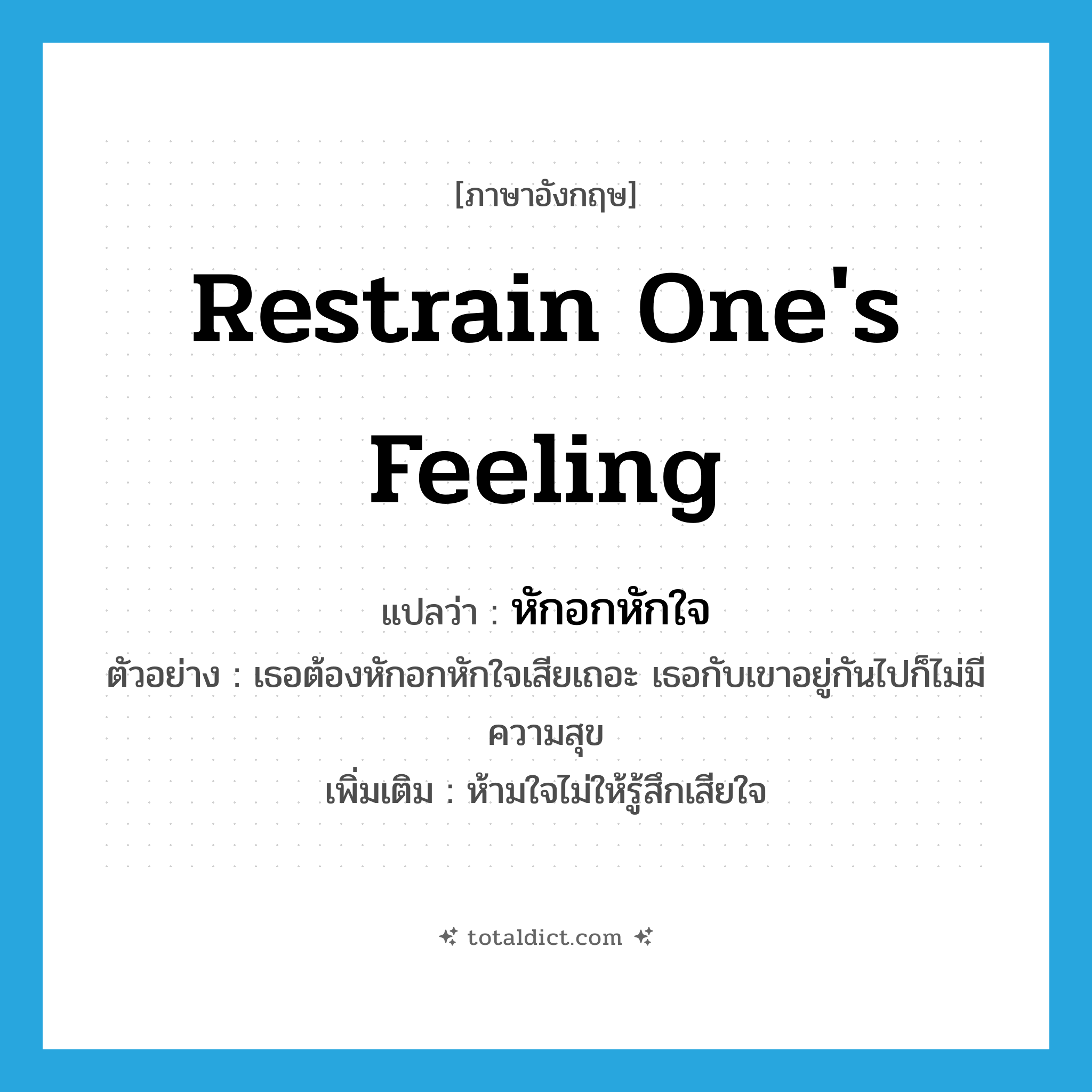 หักอกหักใจ ภาษาอังกฤษ?, คำศัพท์ภาษาอังกฤษ หักอกหักใจ แปลว่า restrain one&#39;s feeling ประเภท V ตัวอย่าง เธอต้องหักอกหักใจเสียเถอะ เธอกับเขาอยู่กันไปก็ไม่มีความสุข เพิ่มเติม ห้ามใจไม่ให้รู้สึกเสียใจ หมวด V