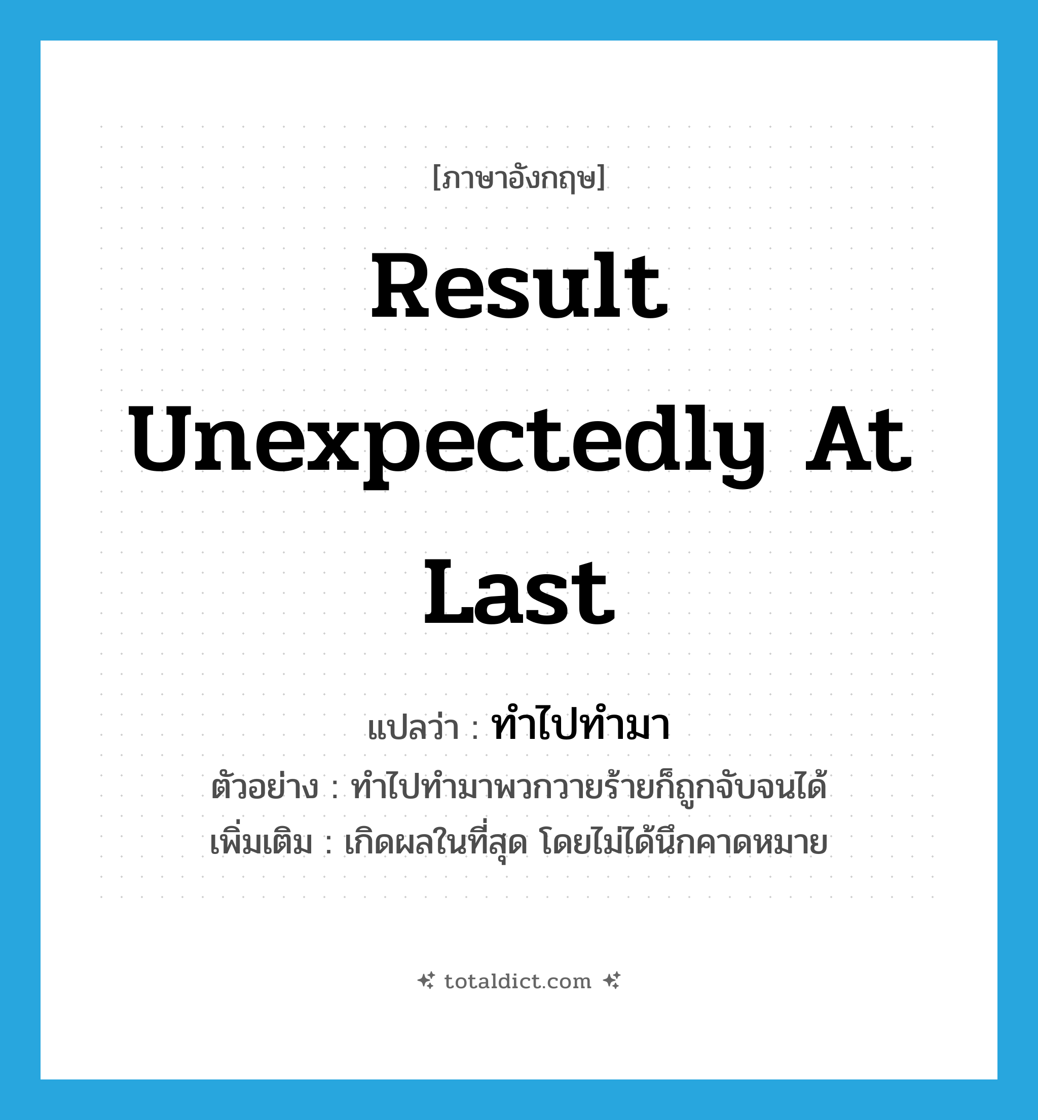 result unexpectedly at last แปลว่า?, คำศัพท์ภาษาอังกฤษ result unexpectedly at last แปลว่า ทำไปทำมา ประเภท V ตัวอย่าง ทำไปทำมาพวกวายร้ายก็ถูกจับจนได้ เพิ่มเติม เกิดผลในที่สุด โดยไม่ได้นึกคาดหมาย หมวด V
