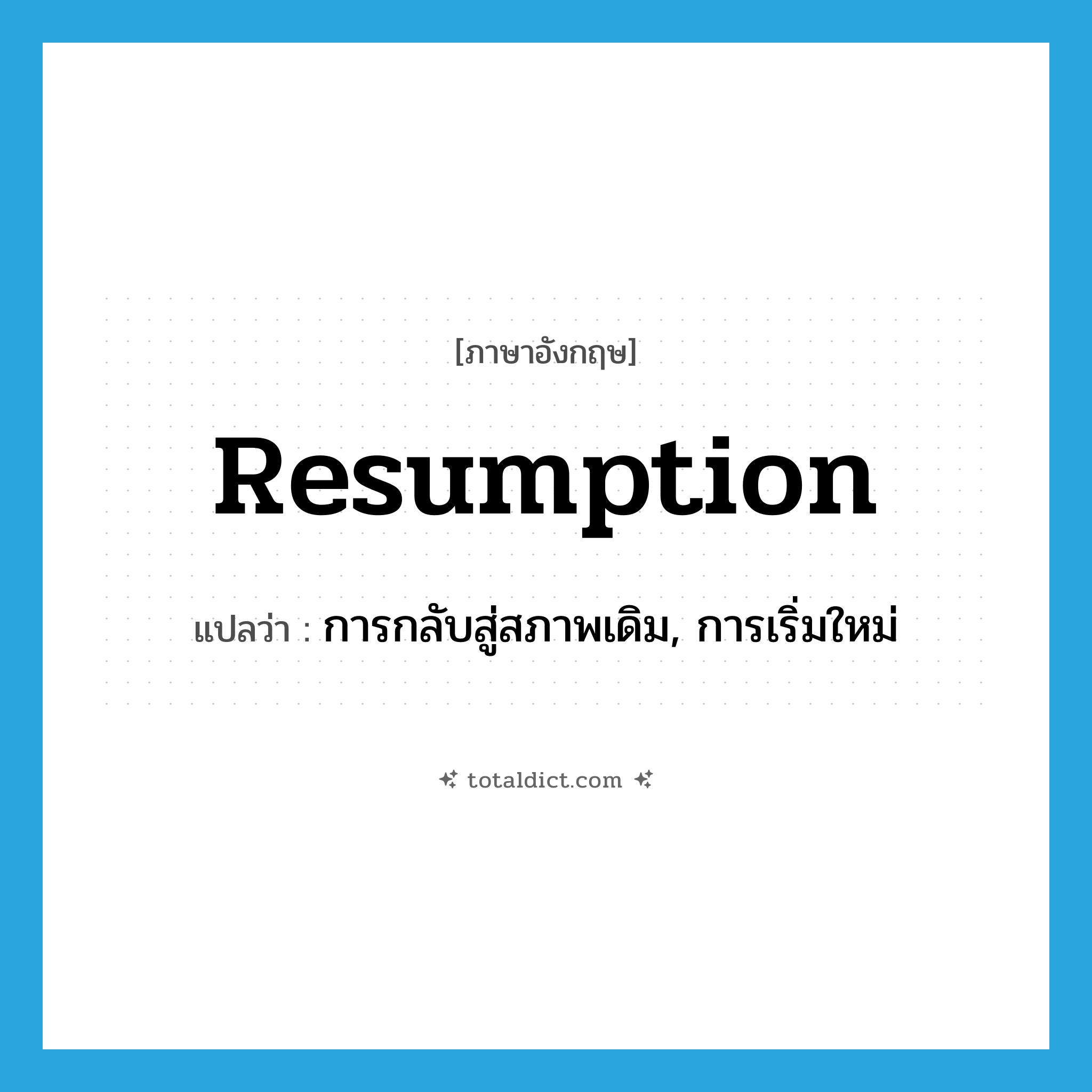 resumption แปลว่า?, คำศัพท์ภาษาอังกฤษ resumption แปลว่า การกลับสู่สภาพเดิม, การเริ่มใหม่ ประเภท N หมวด N