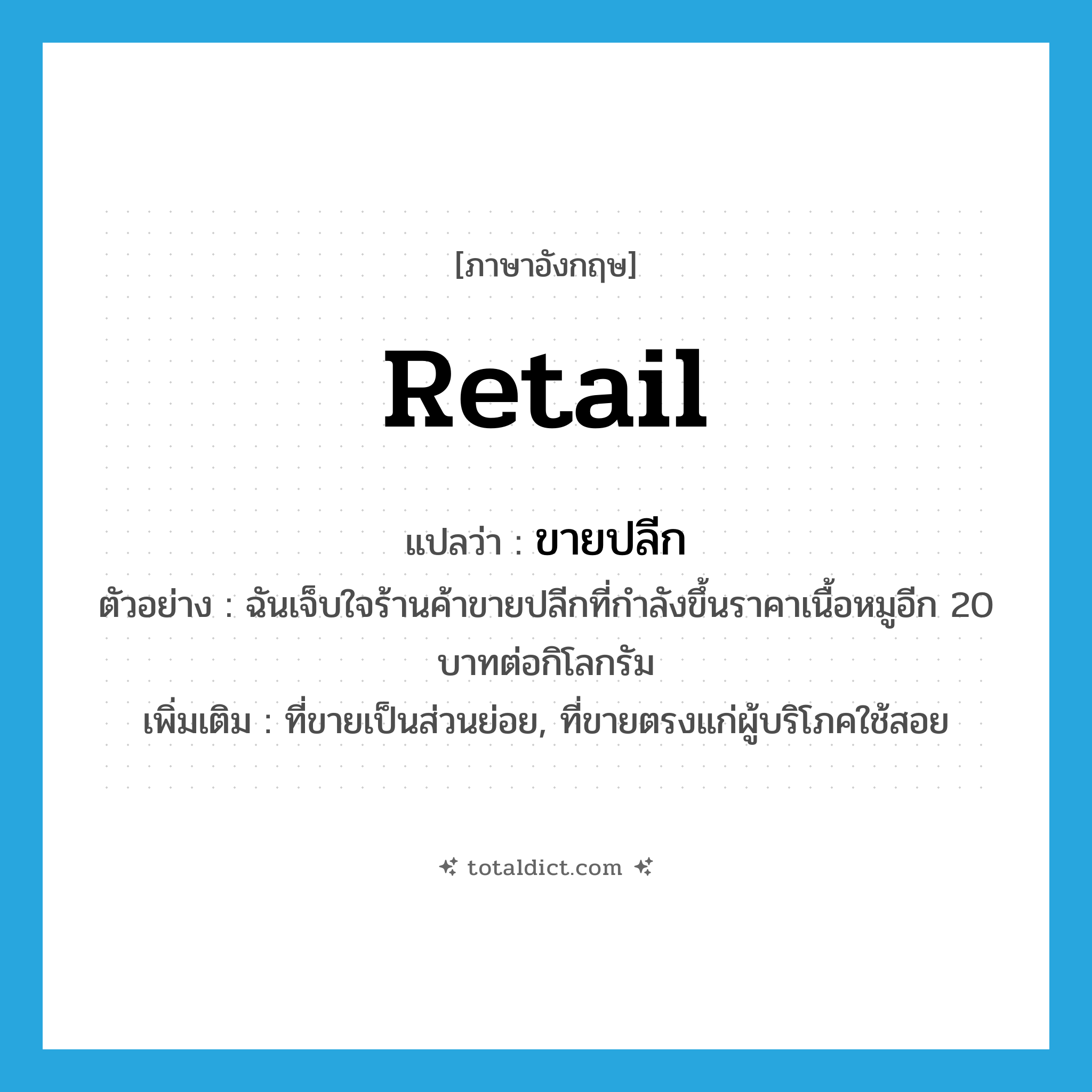 retail แปลว่า?, คำศัพท์ภาษาอังกฤษ retail แปลว่า ขายปลีก ประเภท ADJ ตัวอย่าง ฉันเจ็บใจร้านค้าขายปลีกที่กำลังขึ้นราคาเนื้อหมูอีก 20 บาทต่อกิโลกรัม เพิ่มเติม ที่ขายเป็นส่วนย่อย, ที่ขายตรงแก่ผู้บริโภคใช้สอย หมวด ADJ
