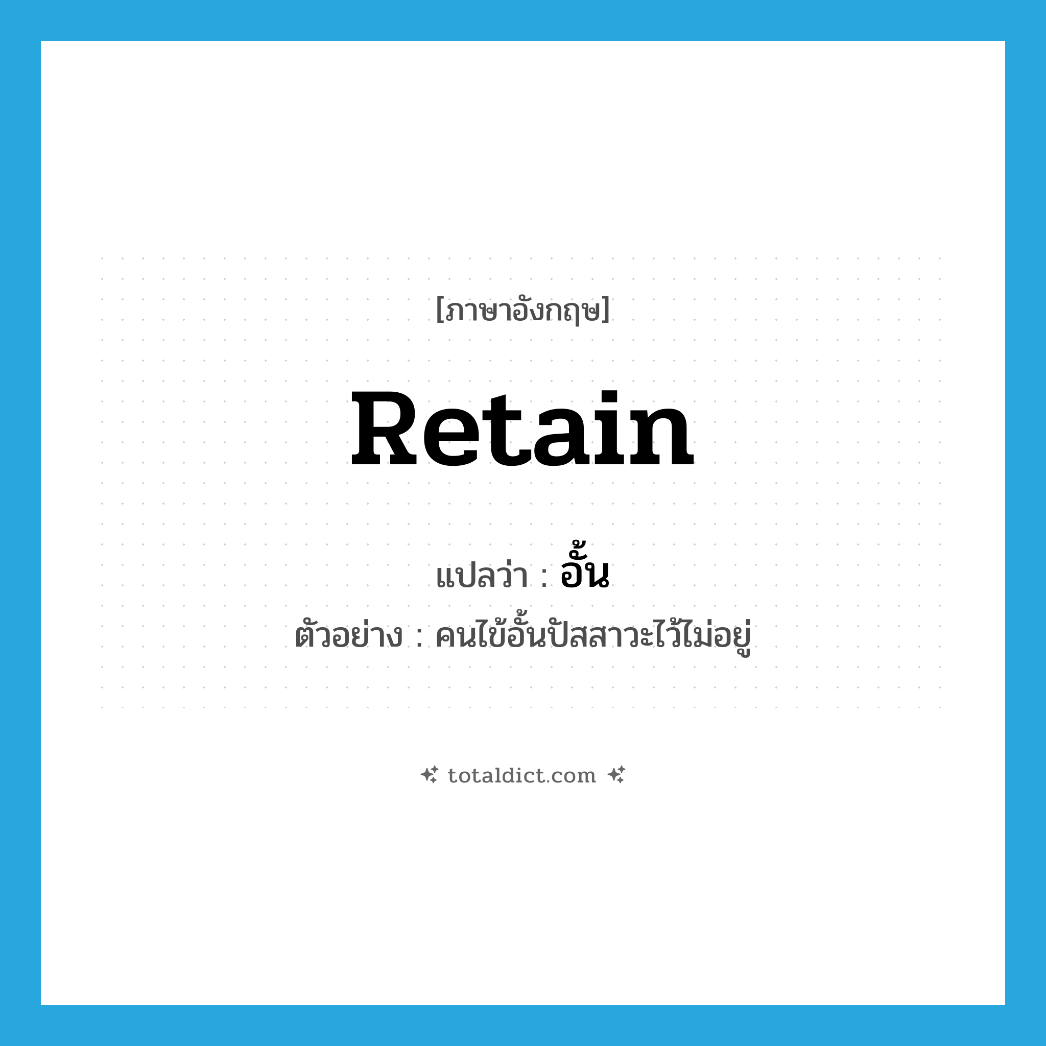retain แปลว่า?, คำศัพท์ภาษาอังกฤษ retain แปลว่า อั้น ประเภท V ตัวอย่าง คนไข้อั้นปัสสาวะไว้ไม่อยู่ หมวด V