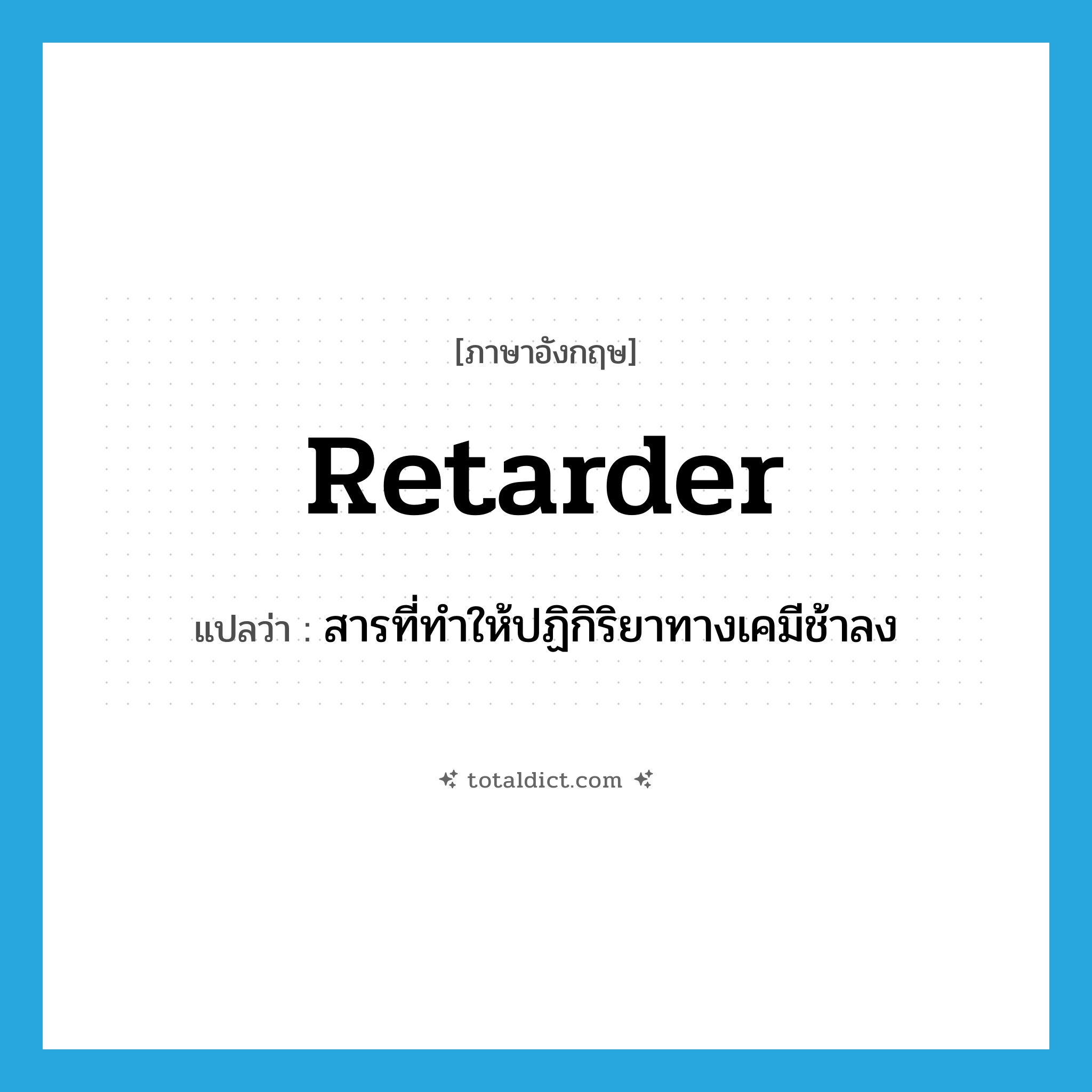 retarder แปลว่า?, คำศัพท์ภาษาอังกฤษ retarder แปลว่า สารที่ทำให้ปฏิกิริยาทางเคมีช้าลง ประเภท N หมวด N