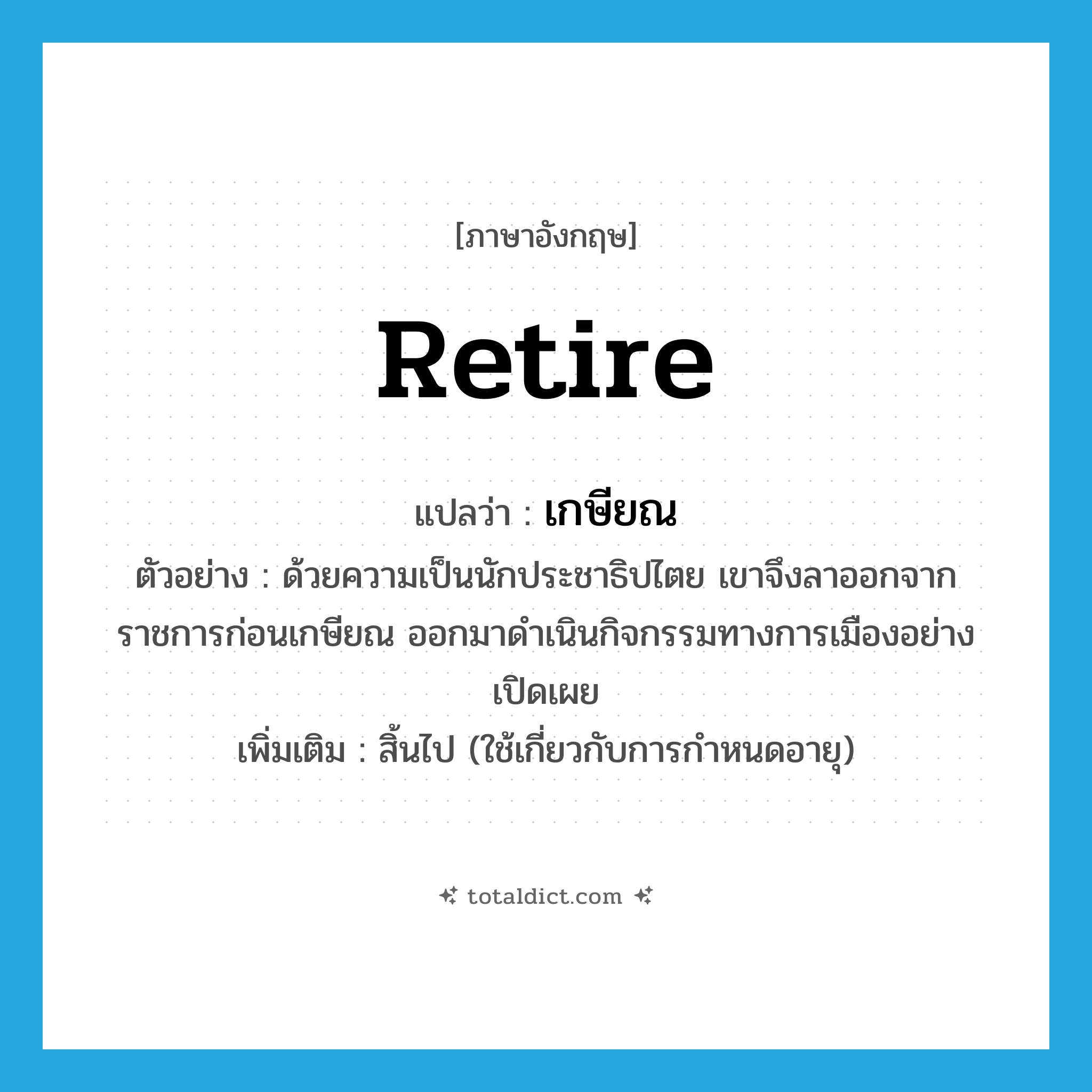 retire แปลว่า?, คำศัพท์ภาษาอังกฤษ retire แปลว่า เกษียณ ประเภท V ตัวอย่าง ด้วยความเป็นนักประชาธิปไตย เขาจึงลาออกจากราชการก่อนเกษียณ ออกมาดำเนินกิจกรรมทางการเมืองอย่างเปิดเผย เพิ่มเติม สิ้นไป (ใช้เกี่ยวกับการกำหนดอายุ) หมวด V