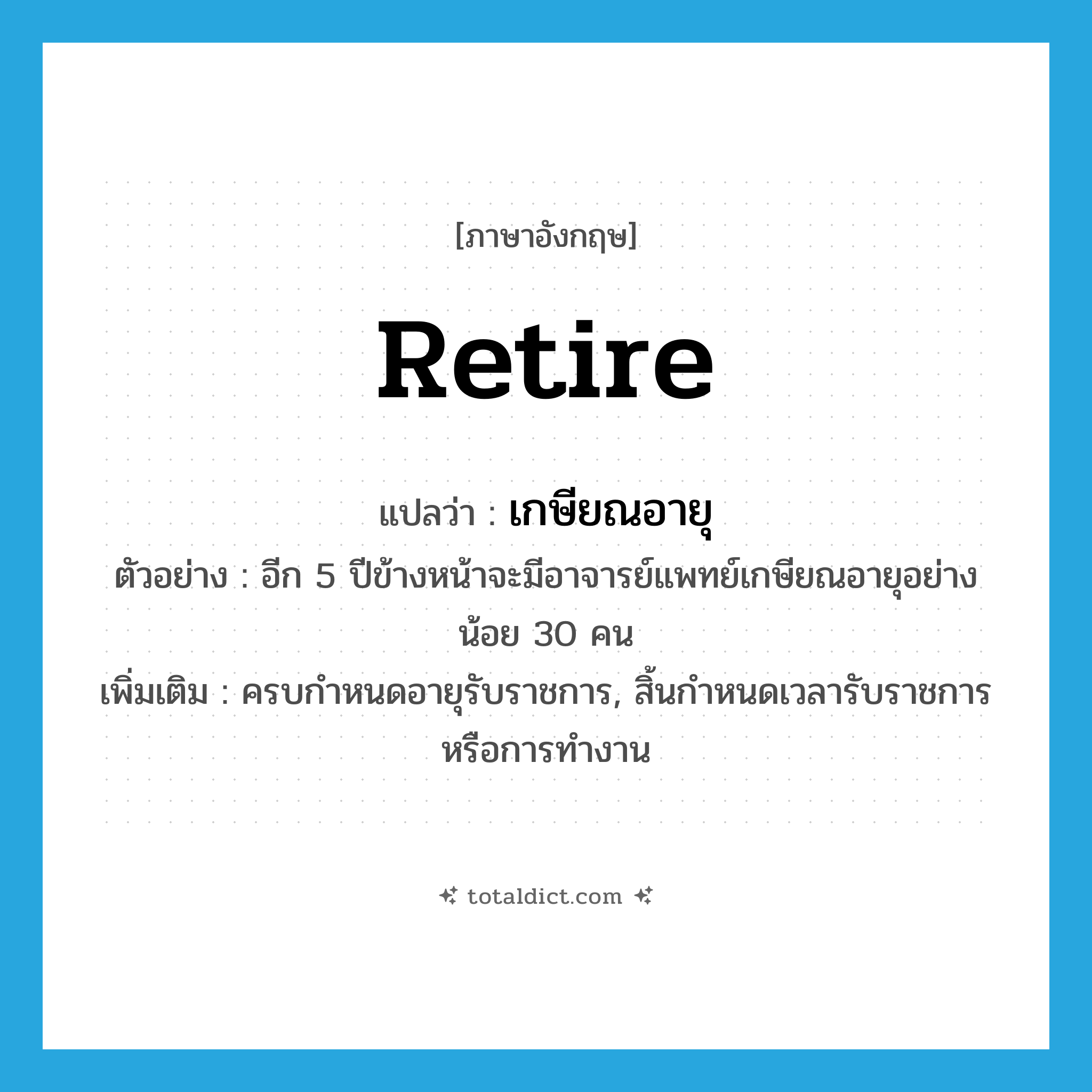 retire แปลว่า?, คำศัพท์ภาษาอังกฤษ retire แปลว่า เกษียณอายุ ประเภท V ตัวอย่าง อีก 5 ปีข้างหน้าจะมีอาจารย์แพทย์เกษียณอายุอย่างน้อย 30 คน เพิ่มเติม ครบกำหนดอายุรับราชการ, สิ้นกำหนดเวลารับราชการหรือการทำงาน หมวด V