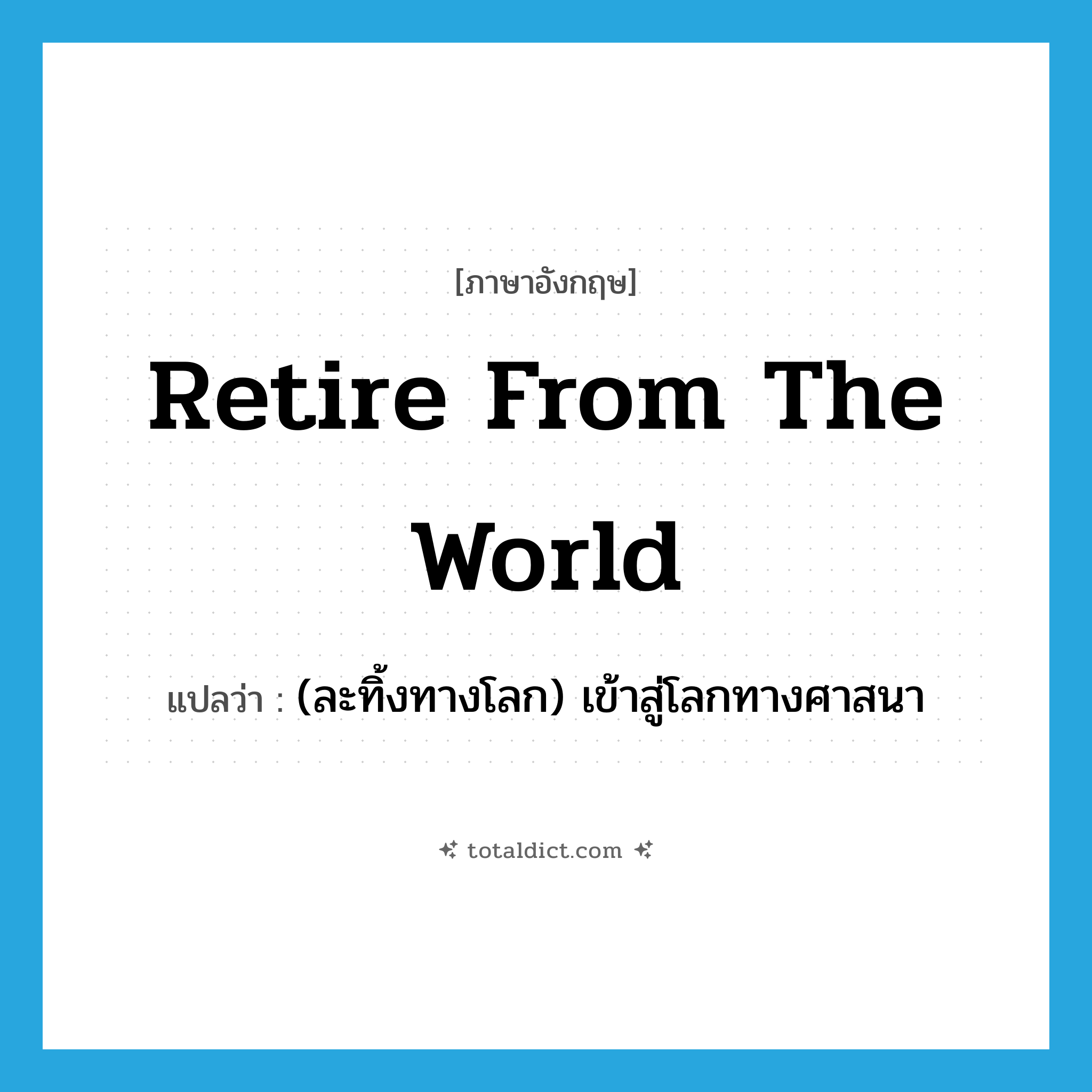 retire from the world แปลว่า?, คำศัพท์ภาษาอังกฤษ retire from the world แปลว่า (ละทิ้งทางโลก) เข้าสู่โลกทางศาสนา ประเภท IDM หมวด IDM