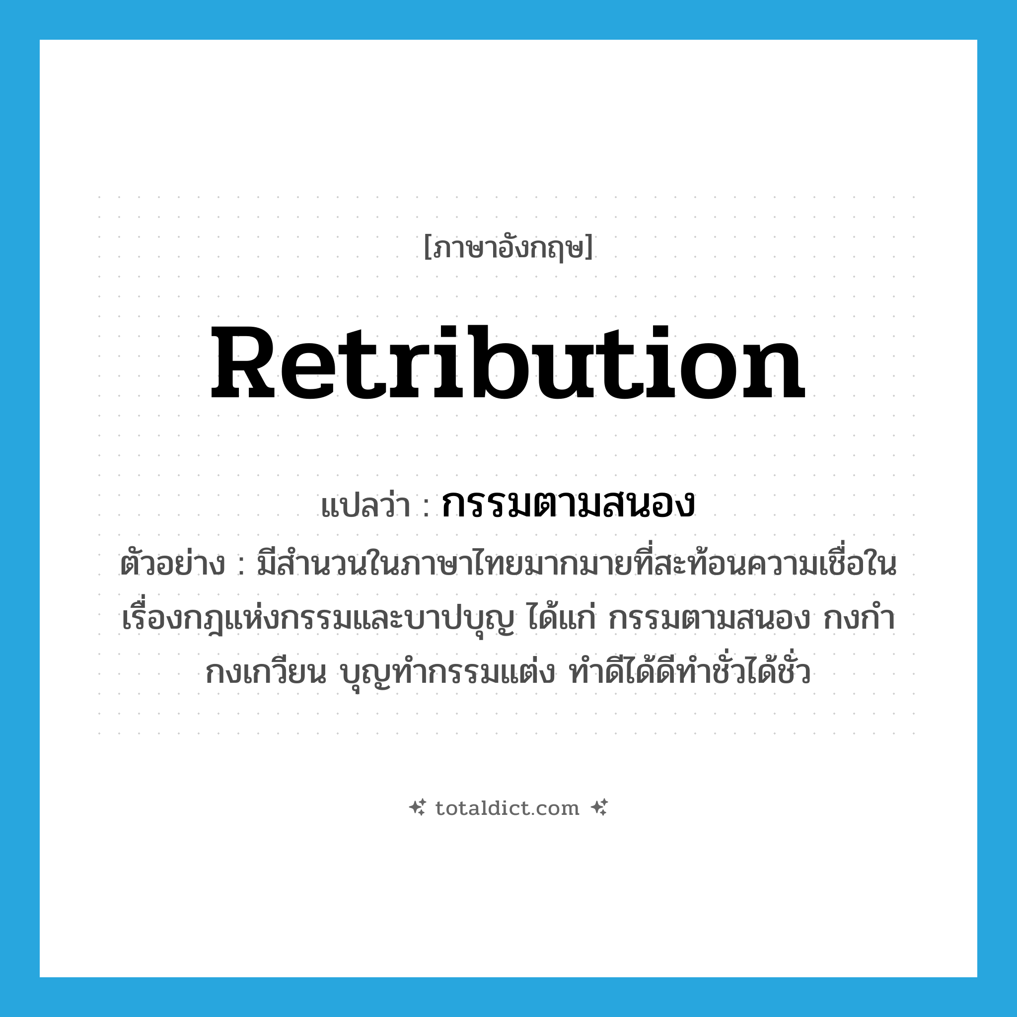 retribution แปลว่า?, คำศัพท์ภาษาอังกฤษ retribution แปลว่า กรรมตามสนอง ประเภท N ตัวอย่าง มีสำนวนในภาษาไทยมากมายที่สะท้อนความเชื่อในเรื่องกฎแห่งกรรมและบาปบุญ ได้แก่ กรรมตามสนอง กงกำกงเกวียน บุญทำกรรมแต่ง ทำดีได้ดีทำชั่วได้ชั่ว หมวด N