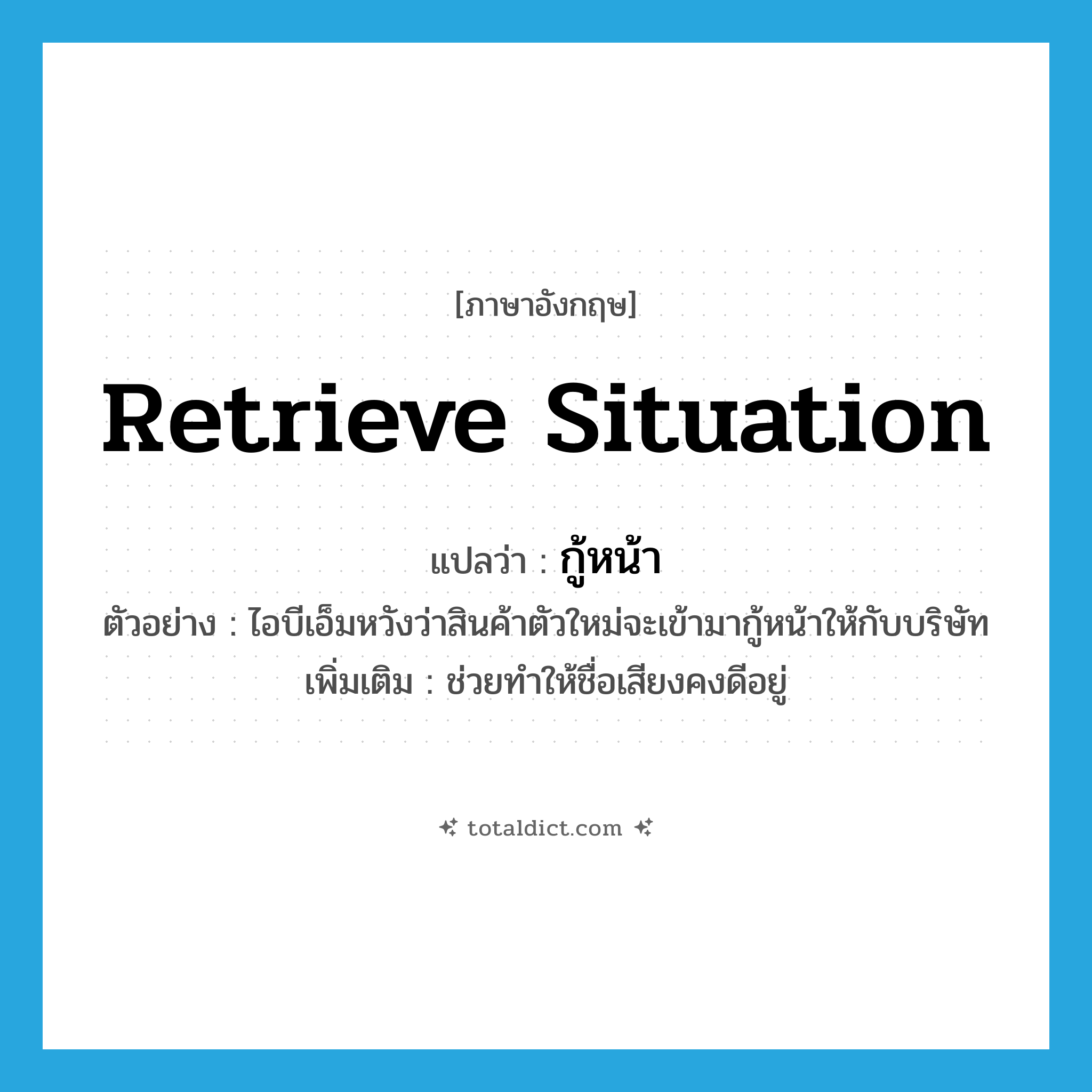 retrieve situation แปลว่า?, คำศัพท์ภาษาอังกฤษ retrieve situation แปลว่า กู้หน้า ประเภท V ตัวอย่าง ไอบีเอ็มหวังว่าสินค้าตัวใหม่จะเข้ามากู้หน้าให้กับบริษัท เพิ่มเติม ช่วยทำให้ชื่อเสียงคงดีอยู่ หมวด V