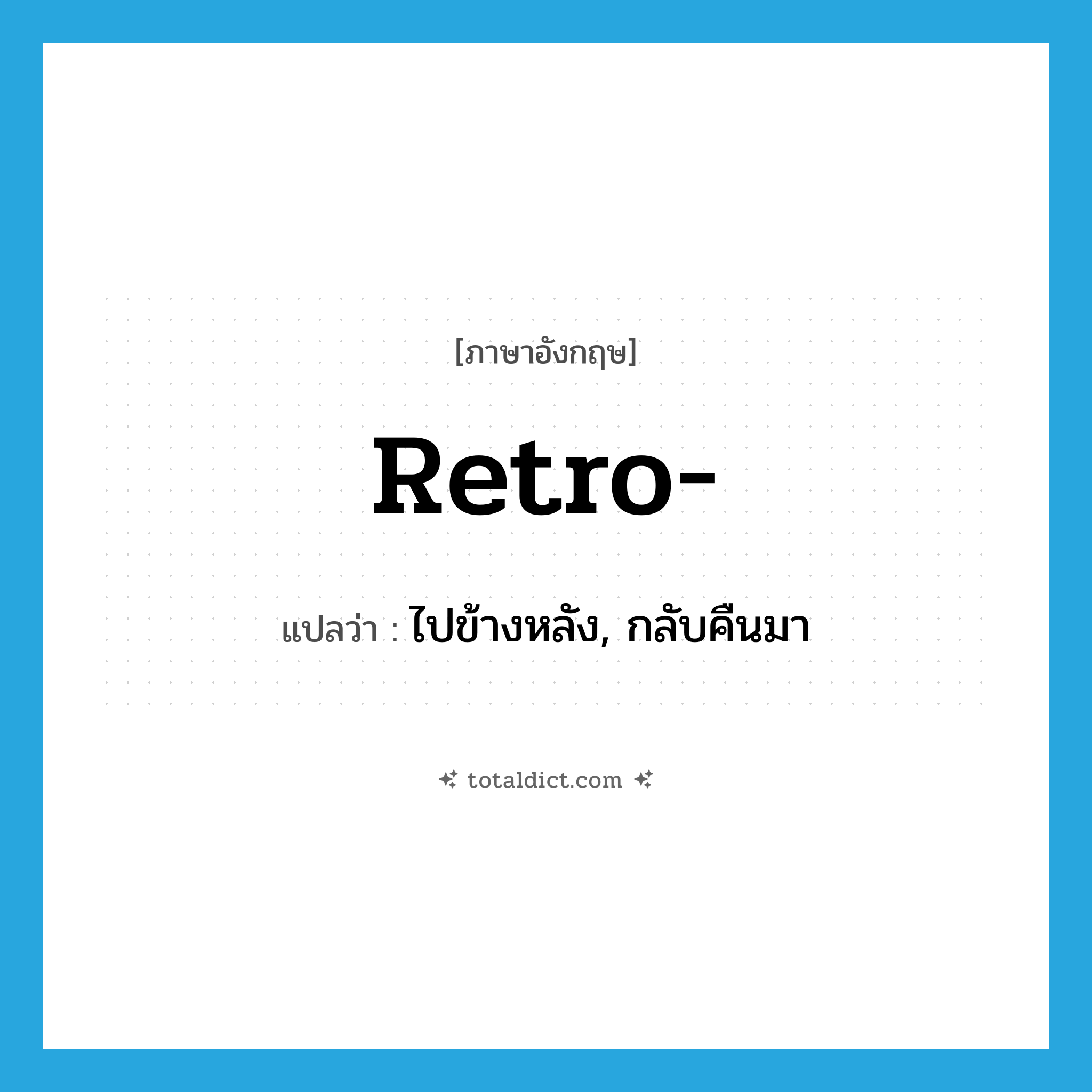 retro- แปลว่า?, คำศัพท์ภาษาอังกฤษ retro- แปลว่า ไปข้างหลัง, กลับคืนมา ประเภท PRF หมวด PRF