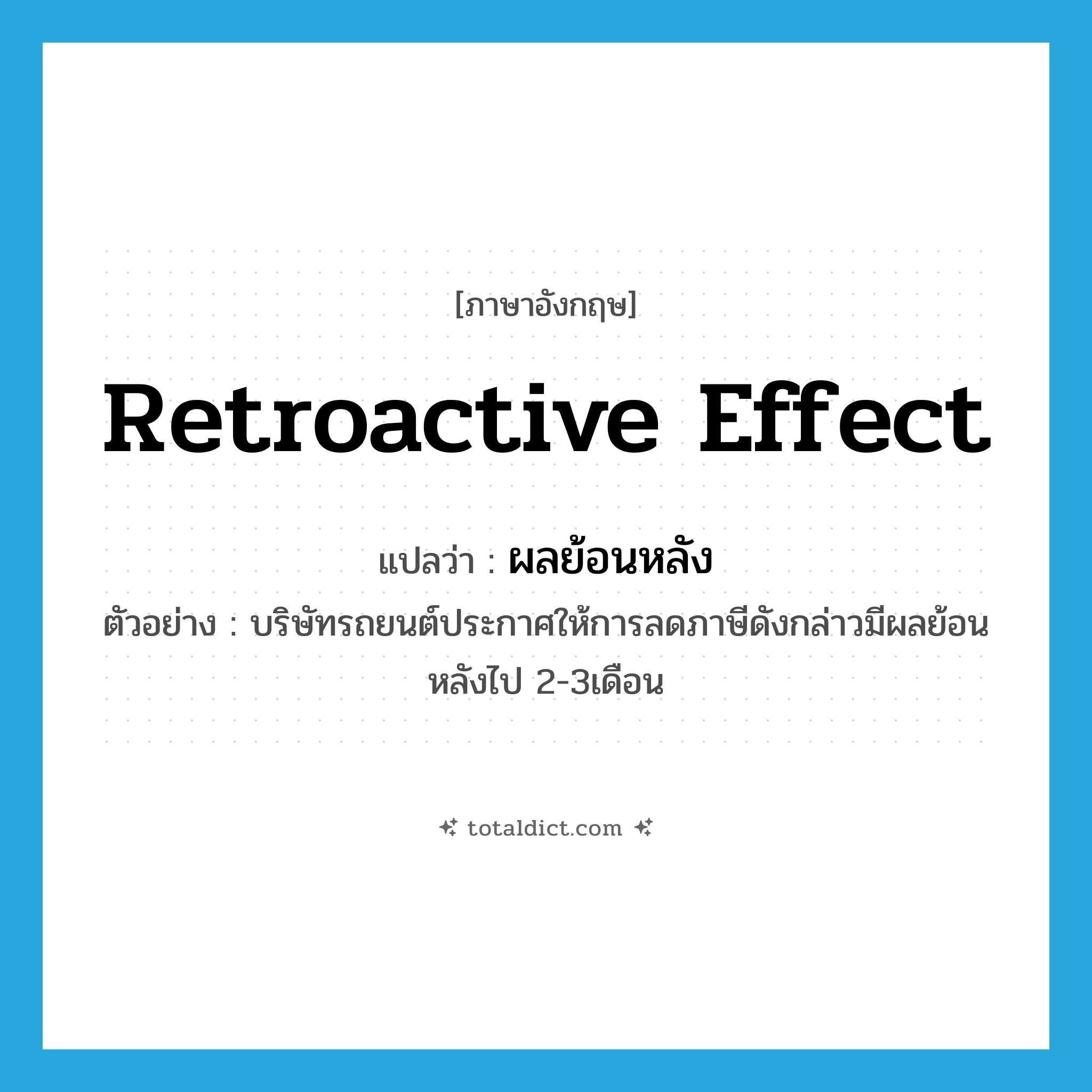 retroactive effect แปลว่า?, คำศัพท์ภาษาอังกฤษ retroactive effect แปลว่า ผลย้อนหลัง ประเภท N ตัวอย่าง บริษัทรถยนต์ประกาศให้การลดภาษีดังกล่าวมีผลย้อนหลังไป 2-3เดือน หมวด N