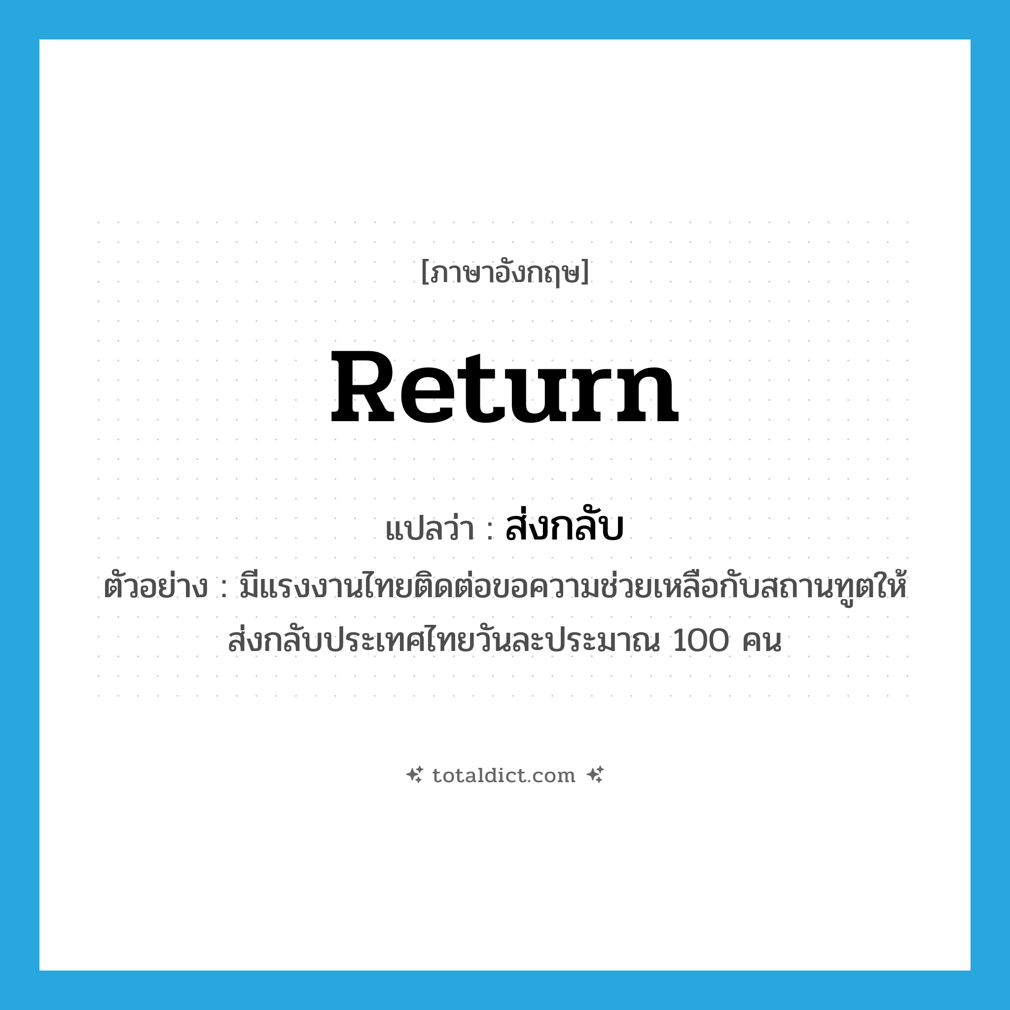 return แปลว่า?, คำศัพท์ภาษาอังกฤษ return แปลว่า ส่งกลับ ประเภท V ตัวอย่าง มีแรงงานไทยติดต่อขอความช่วยเหลือกับสถานทูตให้ส่งกลับประเทศไทยวันละประมาณ 100 คน หมวด V