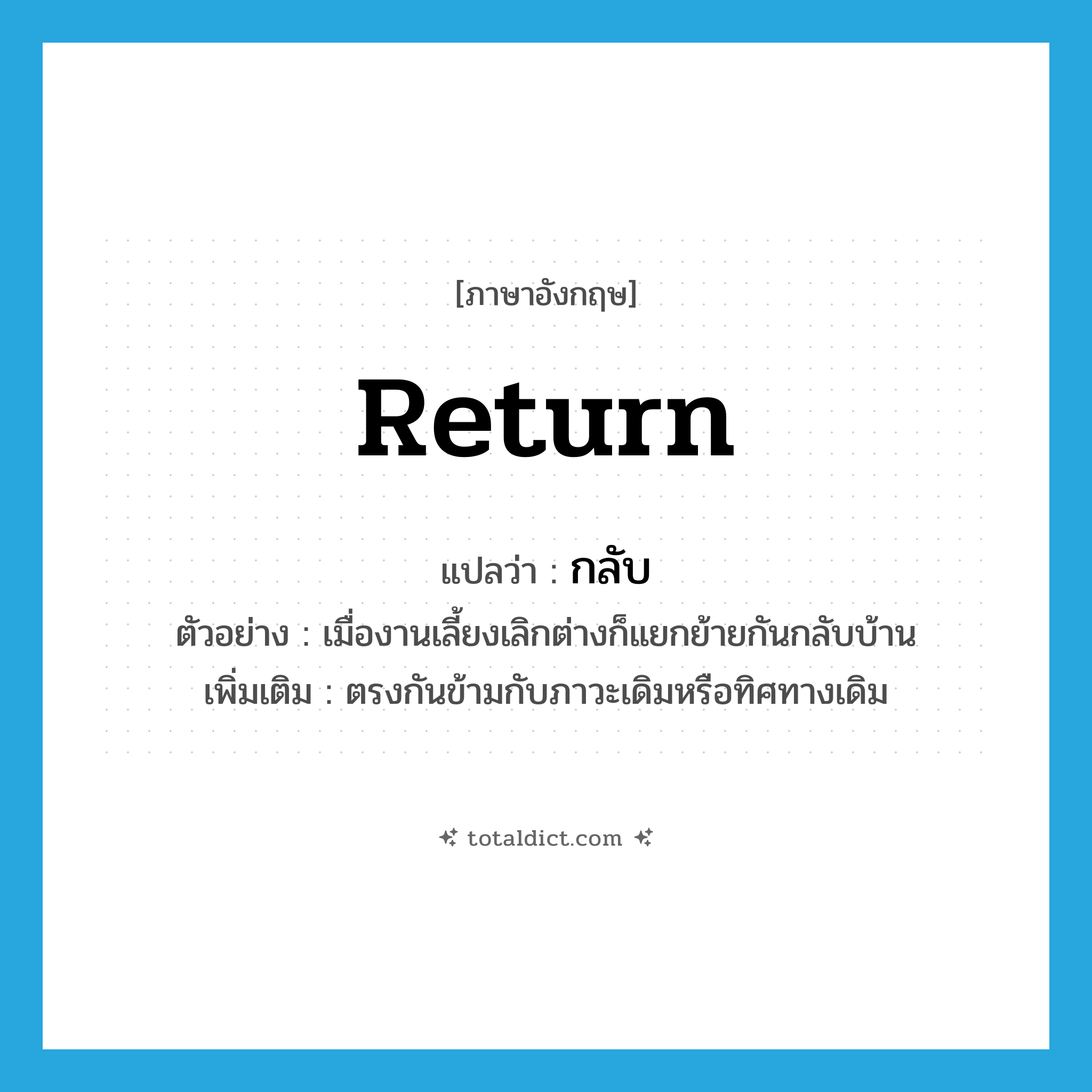 return แปลว่า?, คำศัพท์ภาษาอังกฤษ return แปลว่า กลับ ประเภท V ตัวอย่าง เมื่องานเลี้ยงเลิกต่างก็แยกย้ายกันกลับบ้าน เพิ่มเติม ตรงกันข้ามกับภาวะเดิมหรือทิศทางเดิม หมวด V