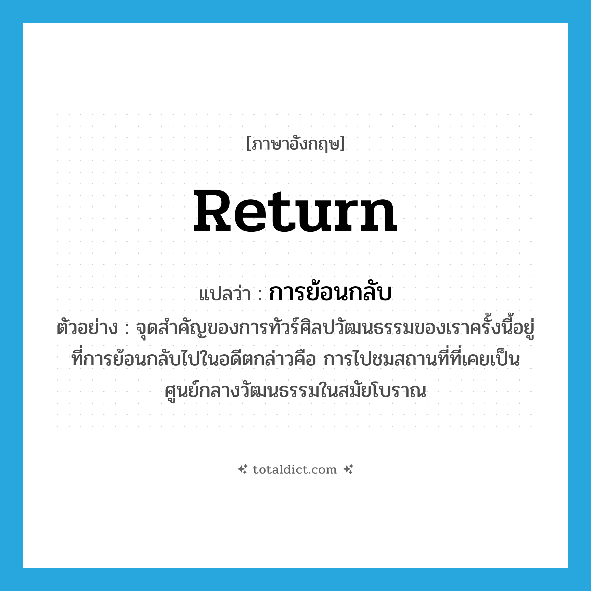 return แปลว่า?, คำศัพท์ภาษาอังกฤษ return แปลว่า การย้อนกลับ ประเภท N ตัวอย่าง จุดสำคัญของการทัวร์ศิลปวัฒนธรรมของเราครั้งนี้อยู่ที่การย้อนกลับไปในอดีตกล่าวคือ การไปชมสถานที่ที่เคยเป็นศูนย์กลางวัฒนธรรมในสมัยโบราณ หมวด N
