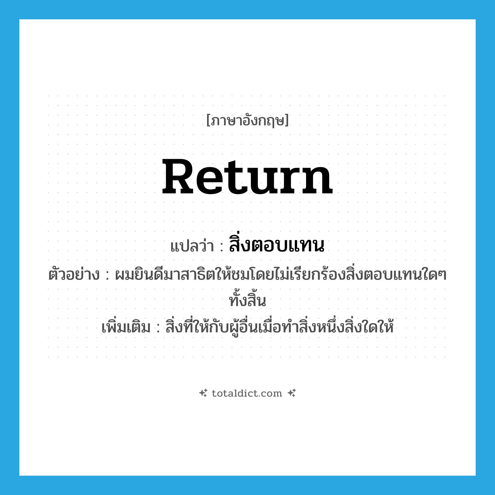 return แปลว่า?, คำศัพท์ภาษาอังกฤษ return แปลว่า สิ่งตอบแทน ประเภท N ตัวอย่าง ผมยินดีมาสาธิตให้ชมโดยไม่เรียกร้องสิ่งตอบแทนใดๆ ทั้งสิ้น เพิ่มเติม สิ่งที่ให้กับผู้อื่นเมื่อทำสิ่งหนึ่งสิ่งใดให้ หมวด N