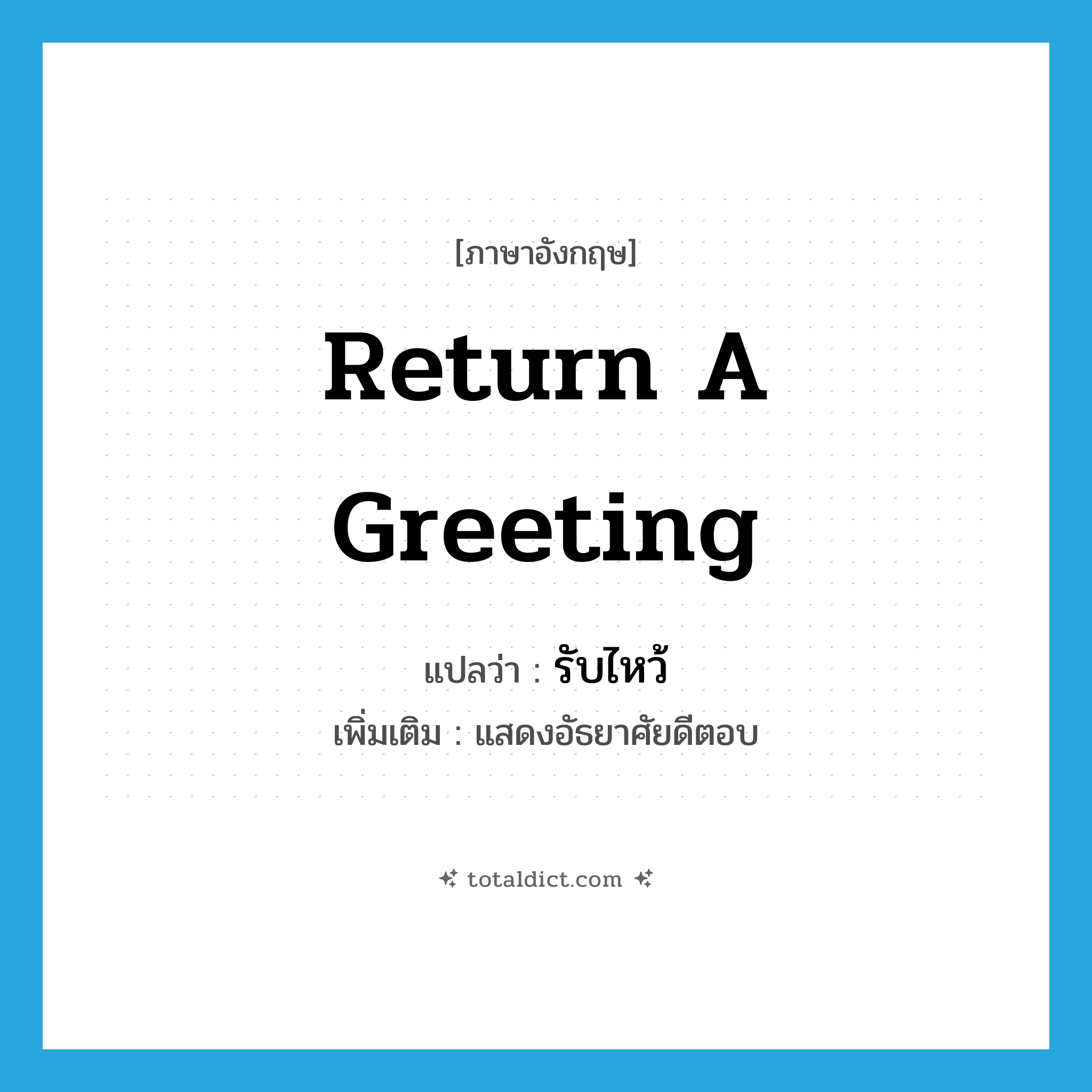 return a greeting แปลว่า?, คำศัพท์ภาษาอังกฤษ return a greeting แปลว่า รับไหว้ ประเภท V เพิ่มเติม แสดงอัธยาศัยดีตอบ หมวด V