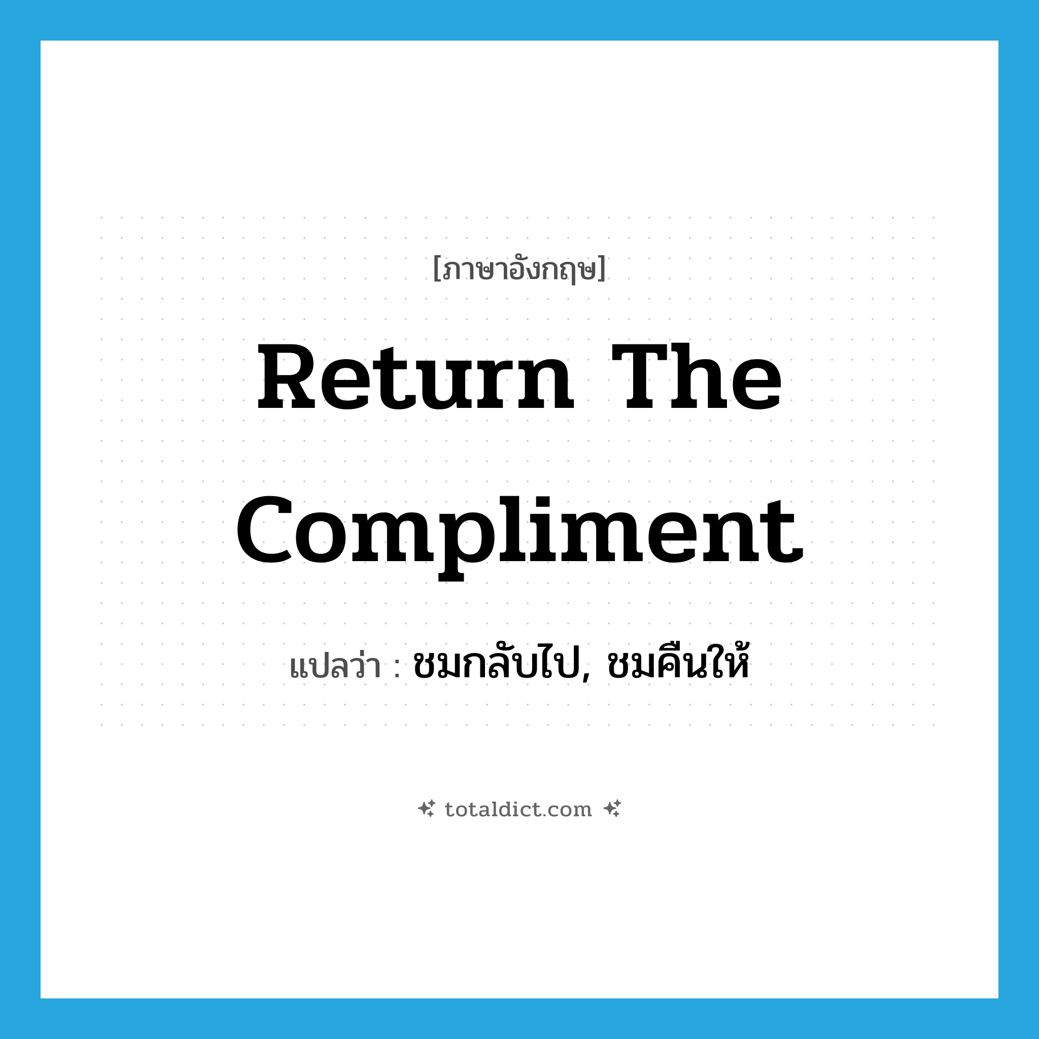 return the compliment แปลว่า?, คำศัพท์ภาษาอังกฤษ return the compliment แปลว่า ชมกลับไป, ชมคืนให้ ประเภท IDM หมวด IDM