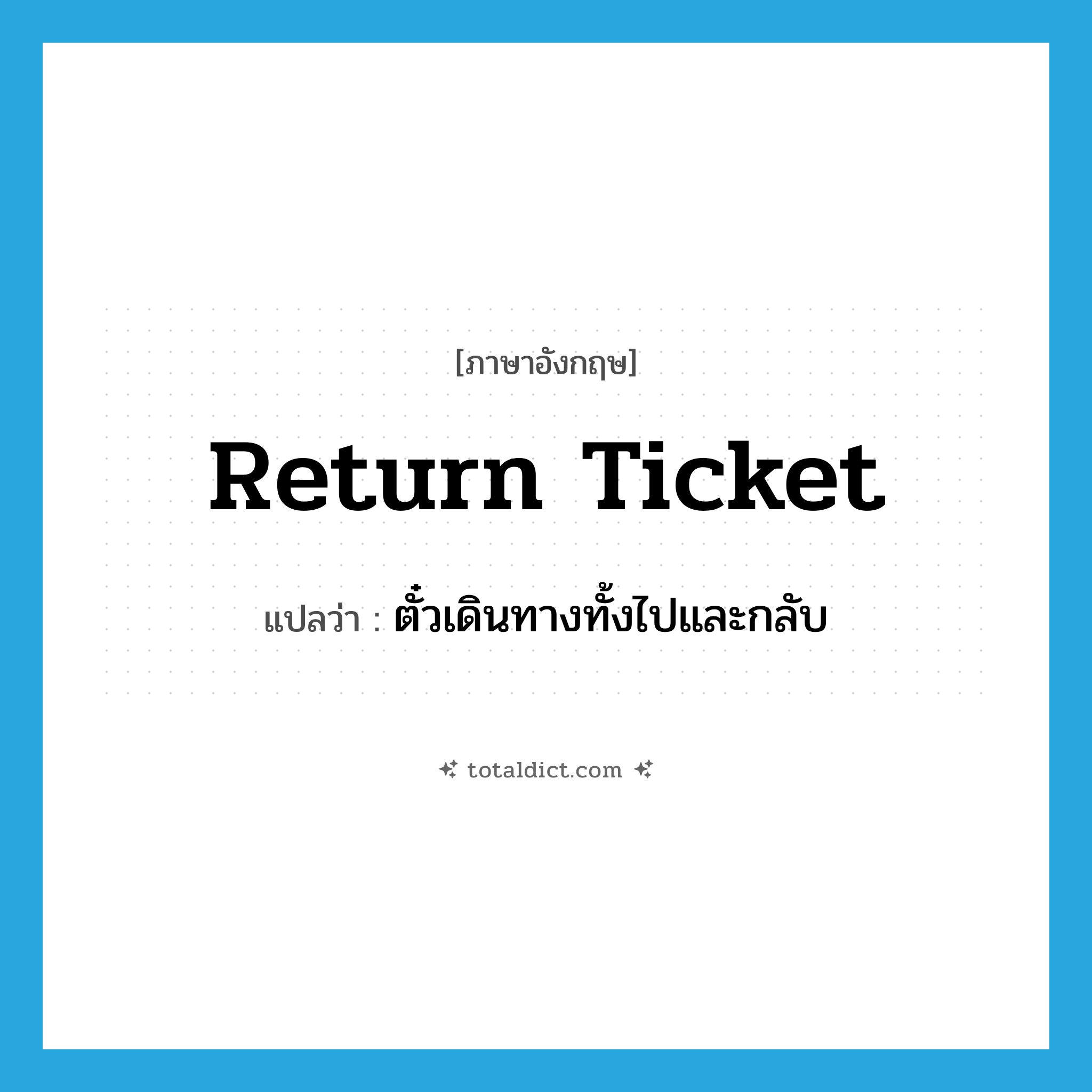 return ticket แปลว่า?, คำศัพท์ภาษาอังกฤษ return ticket แปลว่า ตั๋วเดินทางทั้งไปและกลับ ประเภท N หมวด N