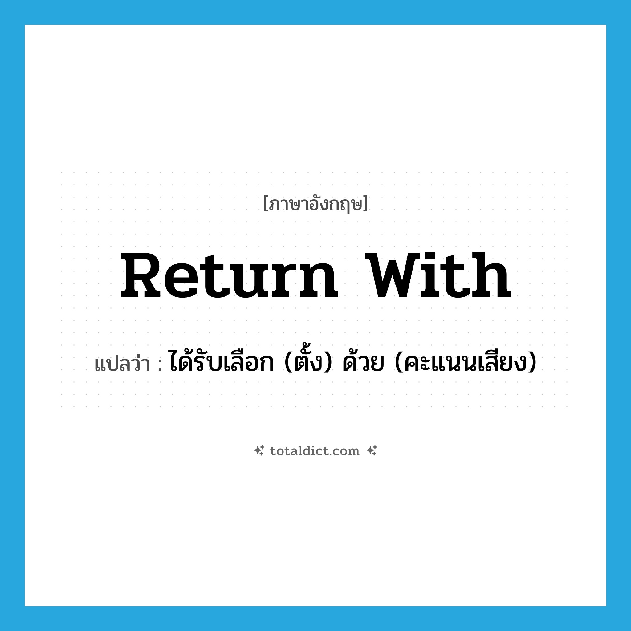 return with แปลว่า?, คำศัพท์ภาษาอังกฤษ return with แปลว่า ได้รับเลือก (ตั้ง) ด้วย (คะแนนเสียง) ประเภท PHRV หมวด PHRV