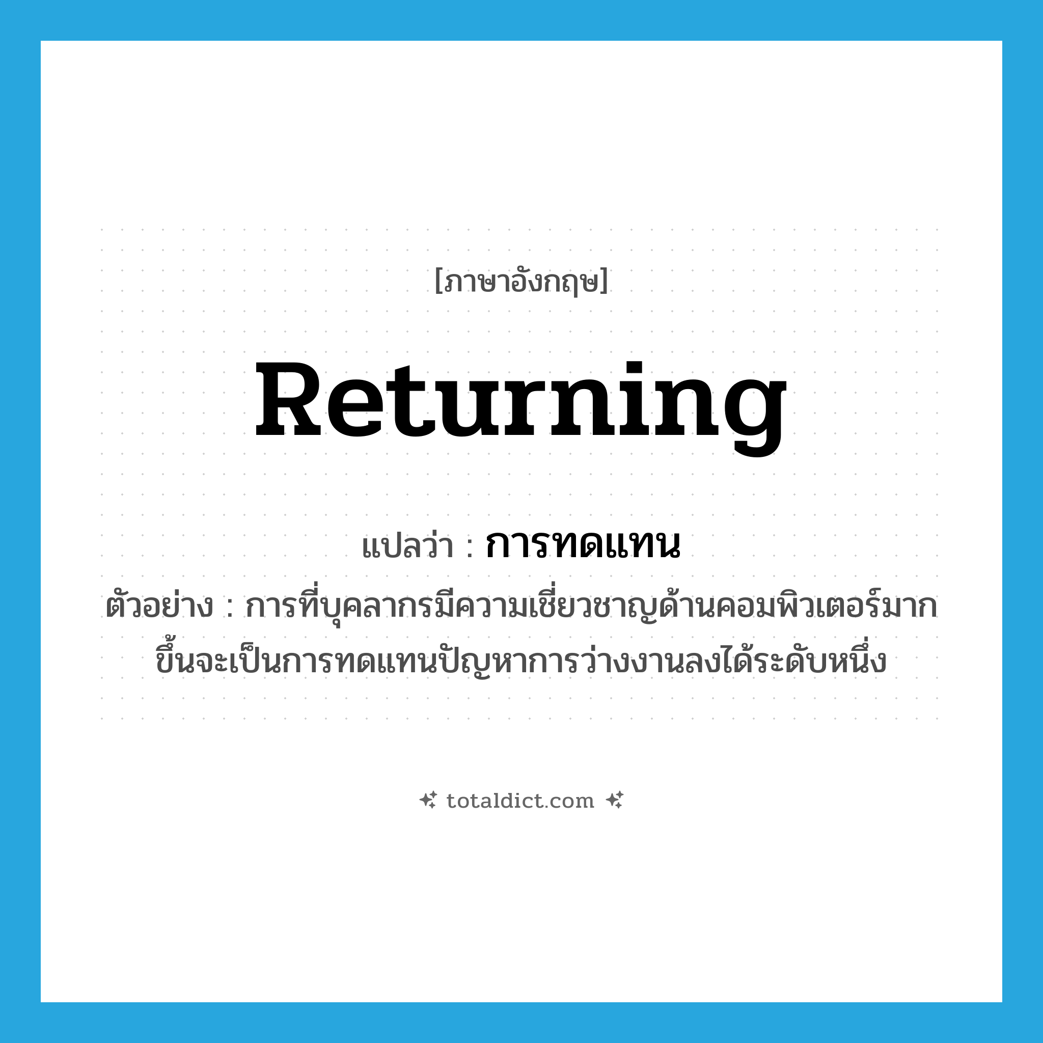 returning แปลว่า?, คำศัพท์ภาษาอังกฤษ returning แปลว่า การทดแทน ประเภท N ตัวอย่าง การที่บุคลากรมีความเชี่ยวชาญด้านคอมพิวเตอร์มากขึ้นจะเป็นการทดแทนปัญหาการว่างงานลงได้ระดับหนึ่ง หมวด N