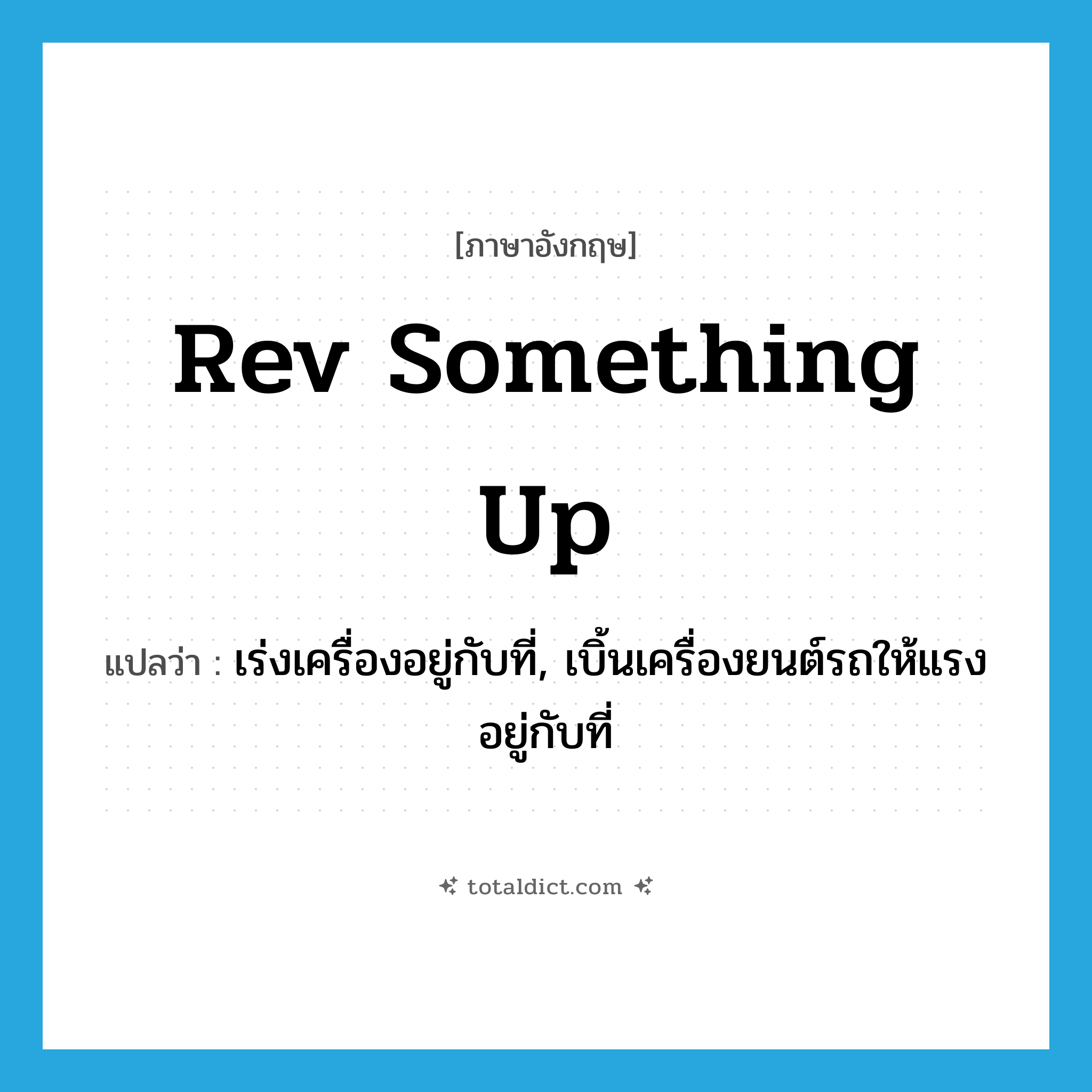 rev something up แปลว่า?, คำศัพท์ภาษาอังกฤษ rev something up แปลว่า เร่งเครื่องอยู่กับที่, เบิ้นเครื่องยนต์รถให้แรงอยู่กับที่ ประเภท IDM หมวด IDM