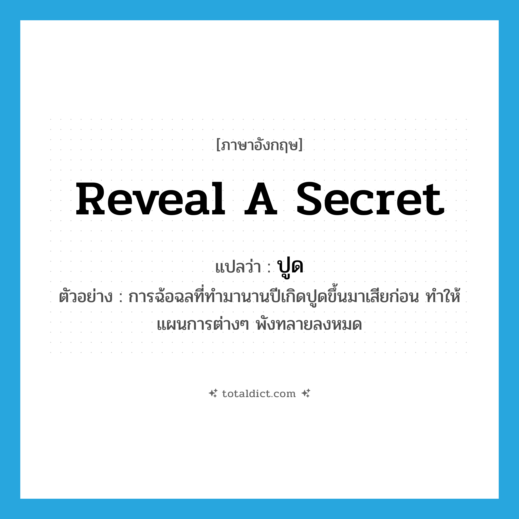reveal a secret แปลว่า?, คำศัพท์ภาษาอังกฤษ reveal a secret แปลว่า ปูด ประเภท V ตัวอย่าง การฉ้อฉลที่ทำมานานปีเกิดปูดขึ้นมาเสียก่อน ทำให้แผนการต่างๆ พังทลายลงหมด หมวด V