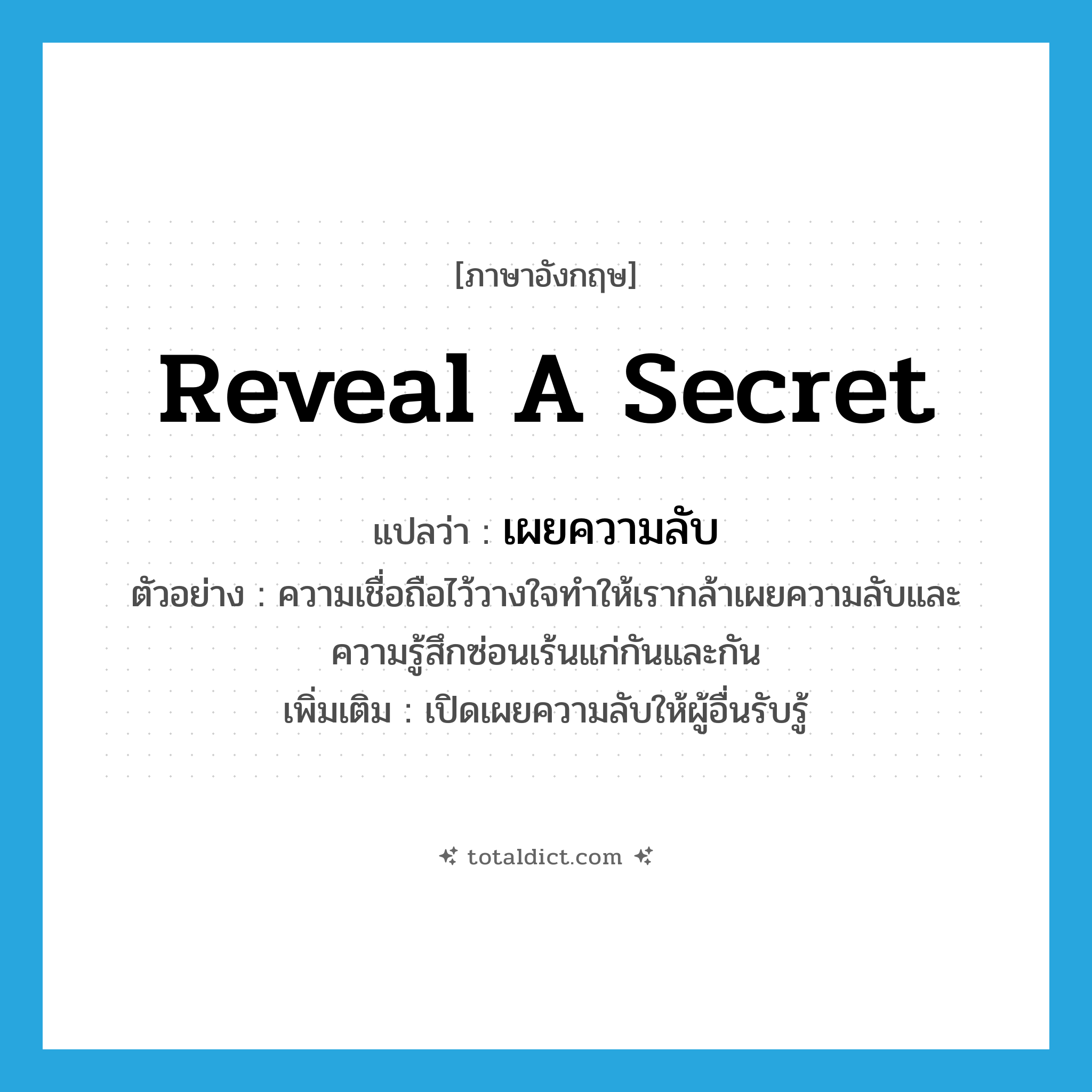 reveal a secret แปลว่า?, คำศัพท์ภาษาอังกฤษ reveal a secret แปลว่า เผยความลับ ประเภท V ตัวอย่าง ความเชื่อถือไว้วางใจทำให้เรากล้าเผยความลับและความรู้สึกซ่อนเร้นแก่กันและกัน เพิ่มเติม เปิดเผยความลับให้ผู้อื่นรับรู้ หมวด V