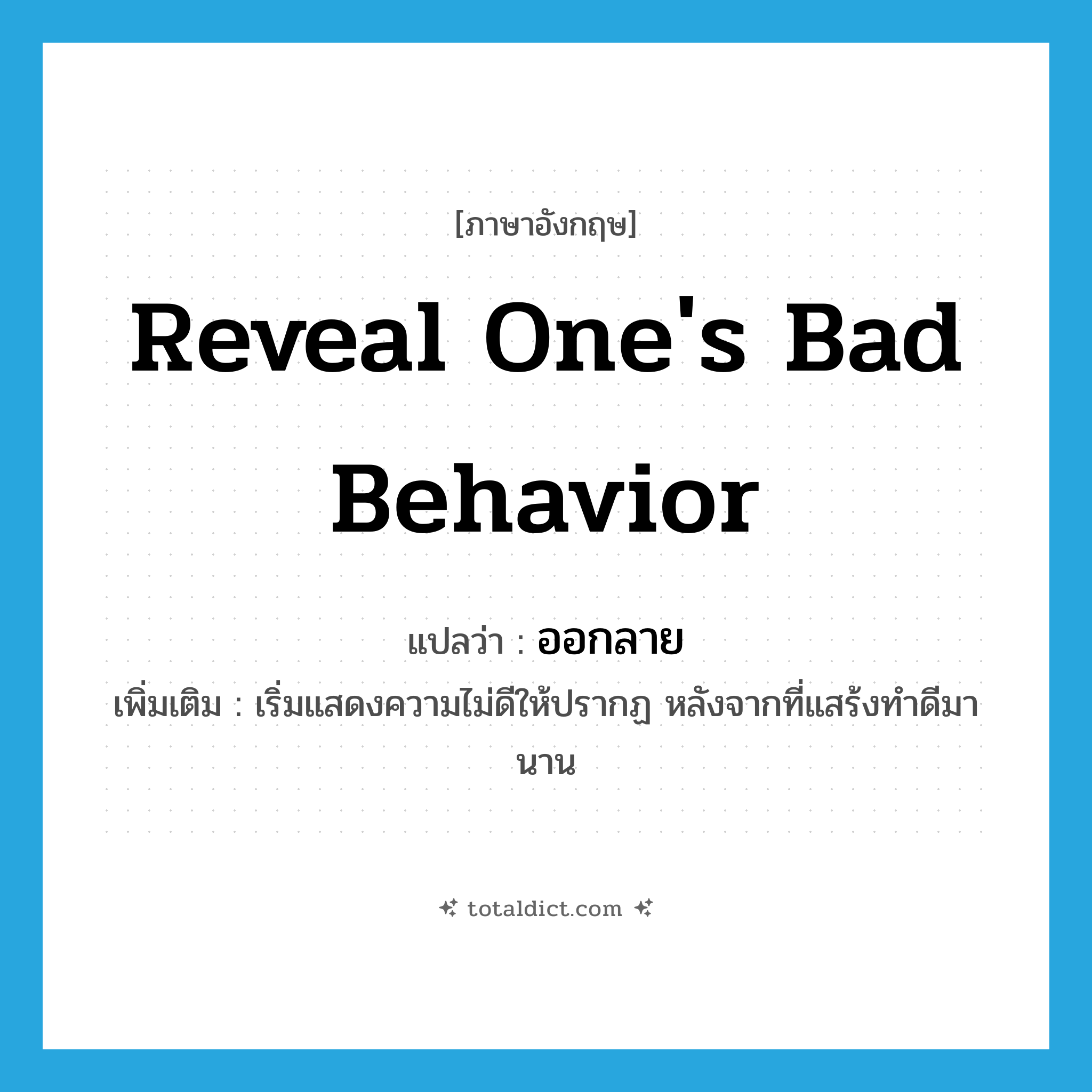 reveal one&#39;s bad behavior แปลว่า?, คำศัพท์ภาษาอังกฤษ reveal one&#39;s bad behavior แปลว่า ออกลาย ประเภท V เพิ่มเติม เริ่มแสดงความไม่ดีให้ปรากฏ หลังจากที่แสร้งทำดีมานาน หมวด V