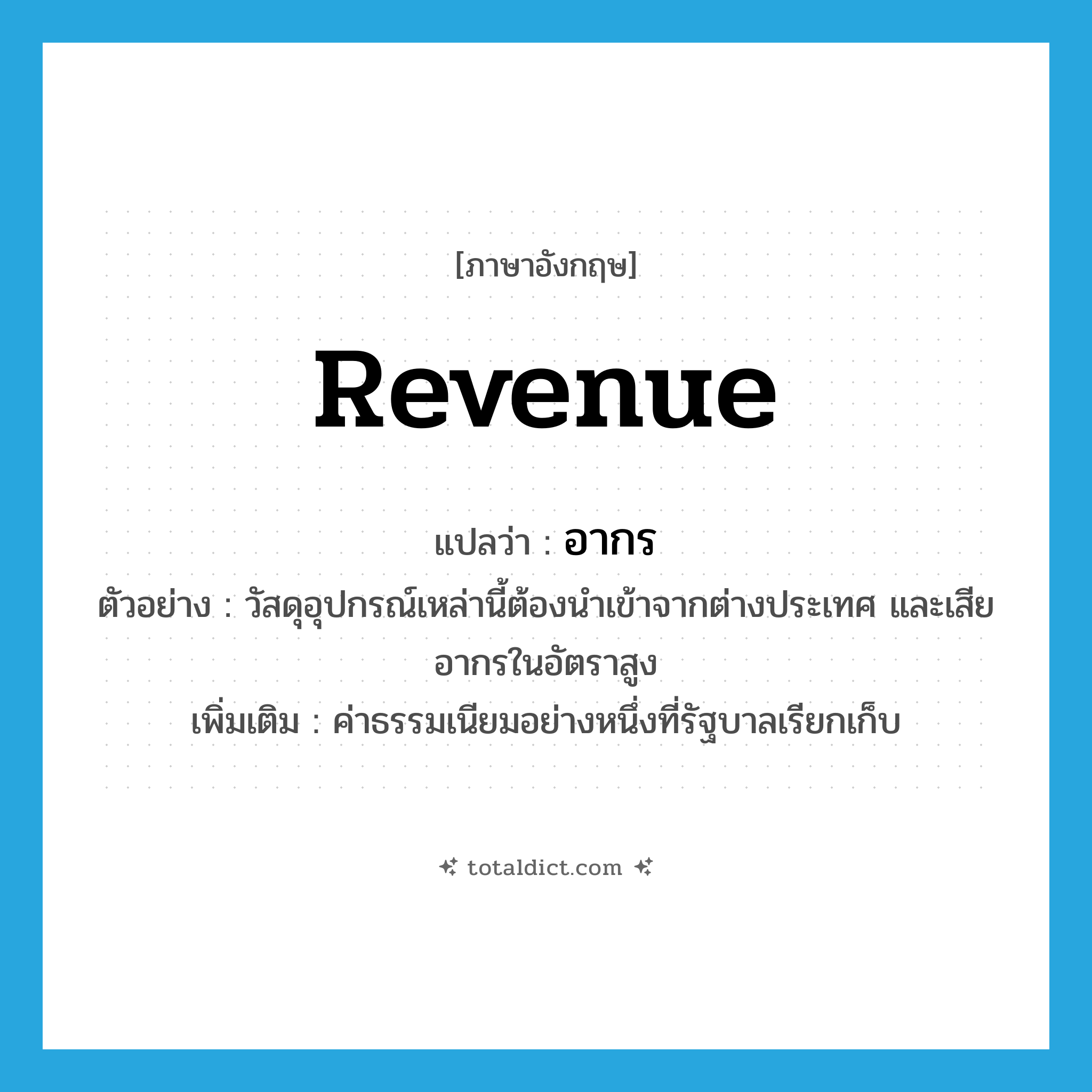 revenue แปลว่า?, คำศัพท์ภาษาอังกฤษ revenue แปลว่า อากร ประเภท N ตัวอย่าง วัสดุอุปกรณ์เหล่านี้ต้องนำเข้าจากต่างประเทศ และเสียอากรในอัตราสูง เพิ่มเติม ค่าธรรมเนียมอย่างหนึ่งที่รัฐบาลเรียกเก็บ หมวด N