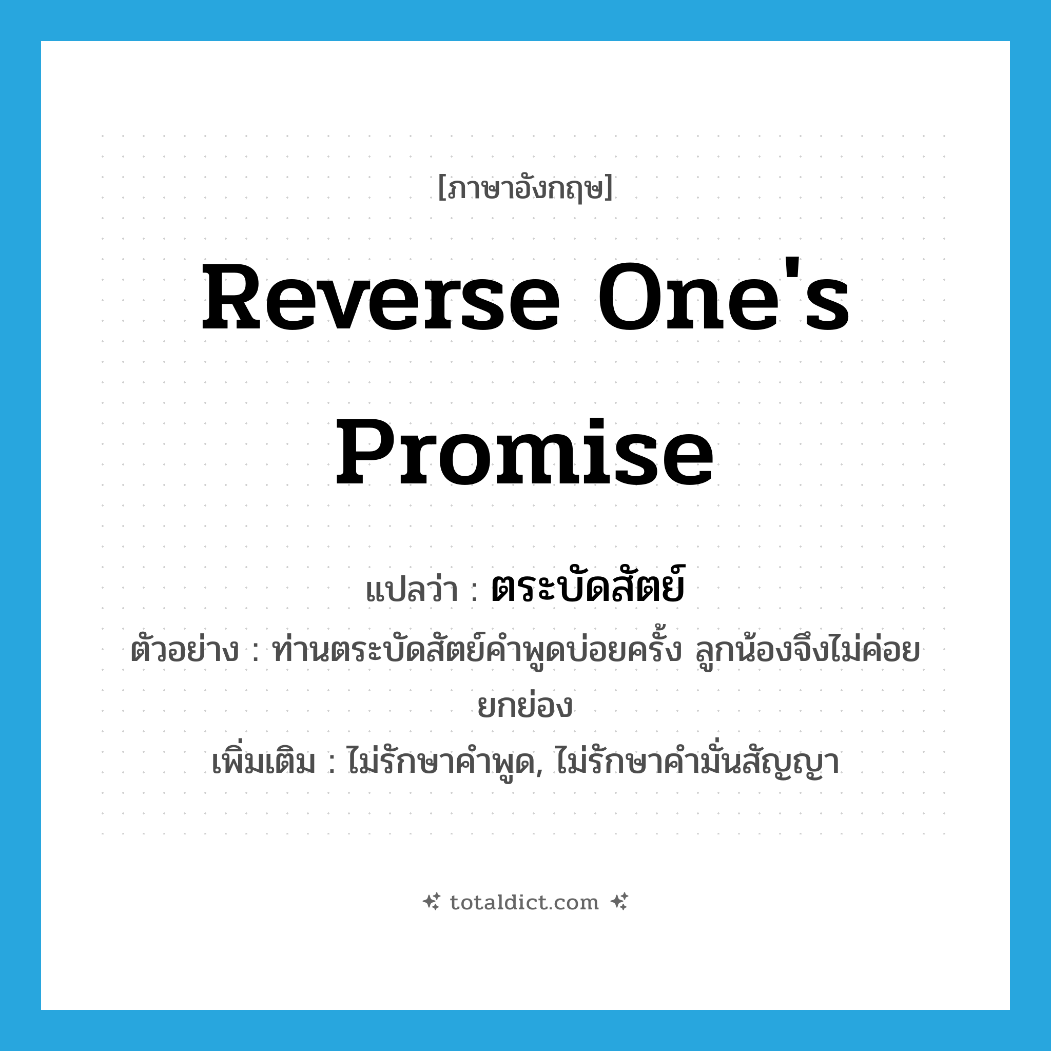 reverse one&#39;s promise แปลว่า?, คำศัพท์ภาษาอังกฤษ reverse one&#39;s promise แปลว่า ตระบัดสัตย์ ประเภท V ตัวอย่าง ท่านตระบัดสัตย์คำพูดบ่อยครั้ง ลูกน้องจึงไม่ค่อยยกย่อง เพิ่มเติม ไม่รักษาคำพูด, ไม่รักษาคำมั่นสัญญา หมวด V