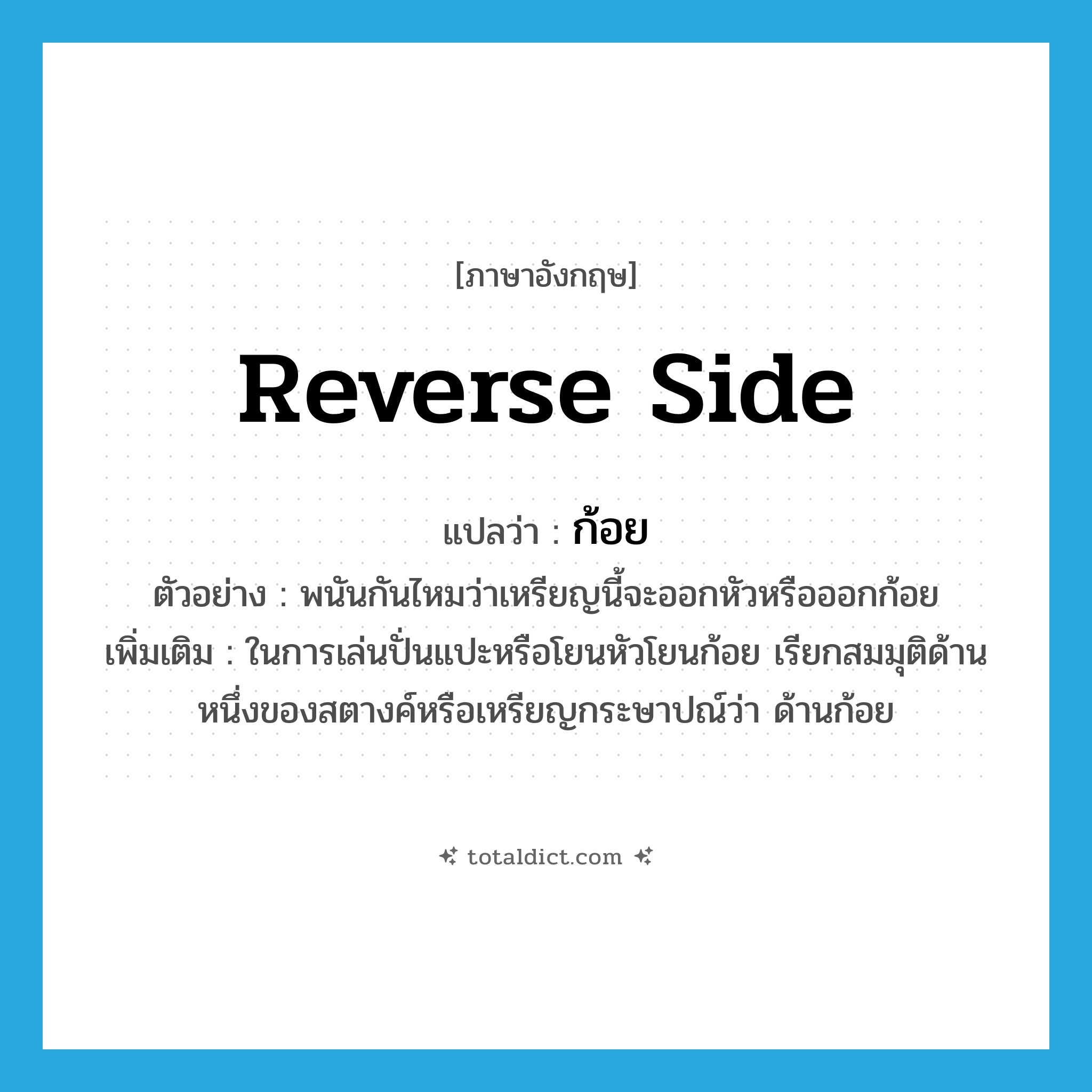 reverse side แปลว่า?, คำศัพท์ภาษาอังกฤษ reverse side แปลว่า ก้อย ประเภท N ตัวอย่าง พนันกันไหมว่าเหรียญนี้จะออกหัวหรือออกก้อย เพิ่มเติม ในการเล่นปั่นแปะหรือโยนหัวโยนก้อย เรียกสมมุติด้านหนึ่งของสตางค์หรือเหรียญกระษาปณ์ว่า ด้านก้อย หมวด N