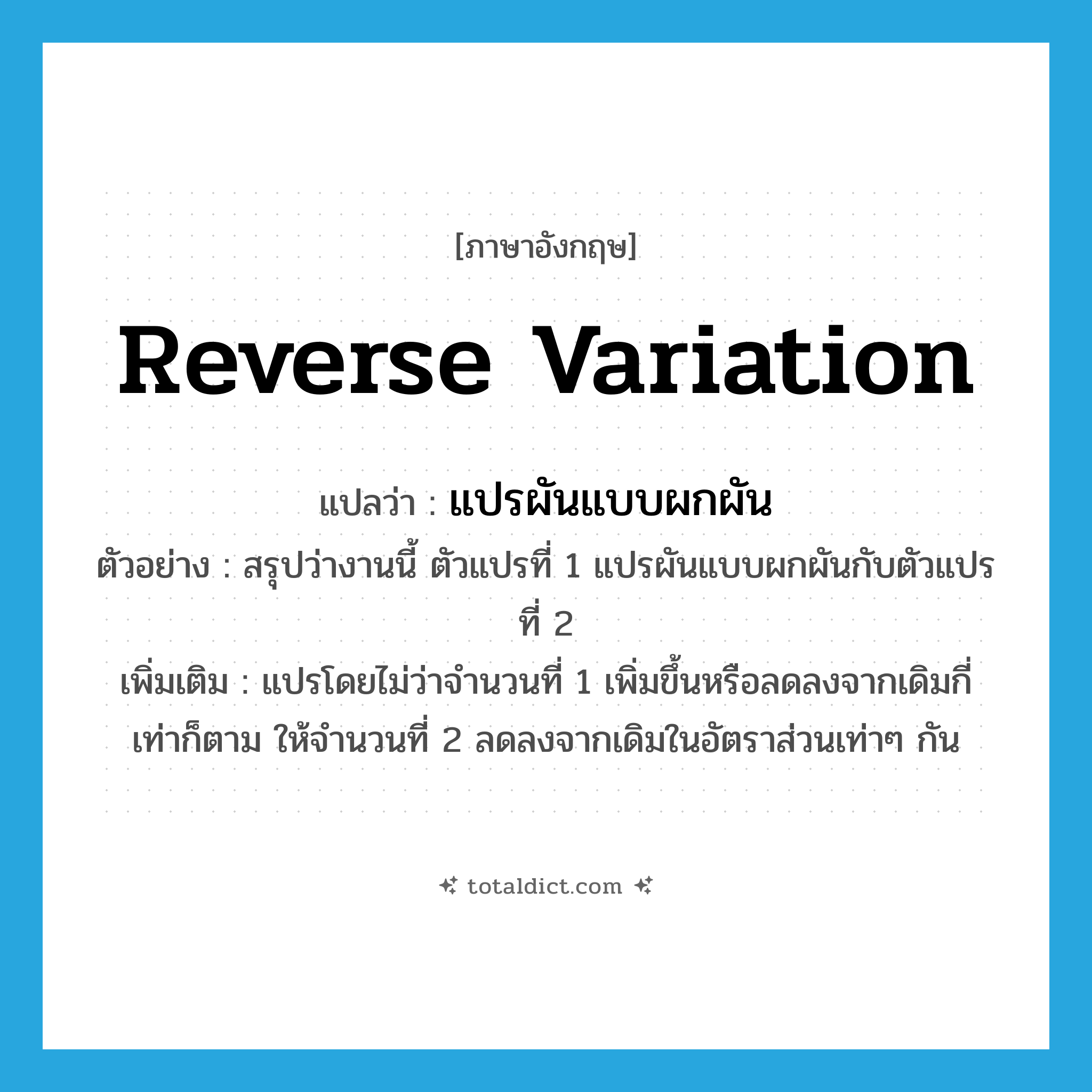 reverse variation แปลว่า?, คำศัพท์ภาษาอังกฤษ reverse variation แปลว่า แปรผันแบบผกผัน ประเภท V ตัวอย่าง สรุปว่างานนี้ ตัวแปรที่ 1 แปรผันแบบผกผันกับตัวแปรที่ 2 เพิ่มเติม แปรโดยไม่ว่าจำนวนที่ 1 เพิ่มขึ้นหรือลดลงจากเดิมกี่เท่าก็ตาม ให้จำนวนที่ 2 ลดลงจากเดิมในอัตราส่วนเท่าๆ กัน หมวด V