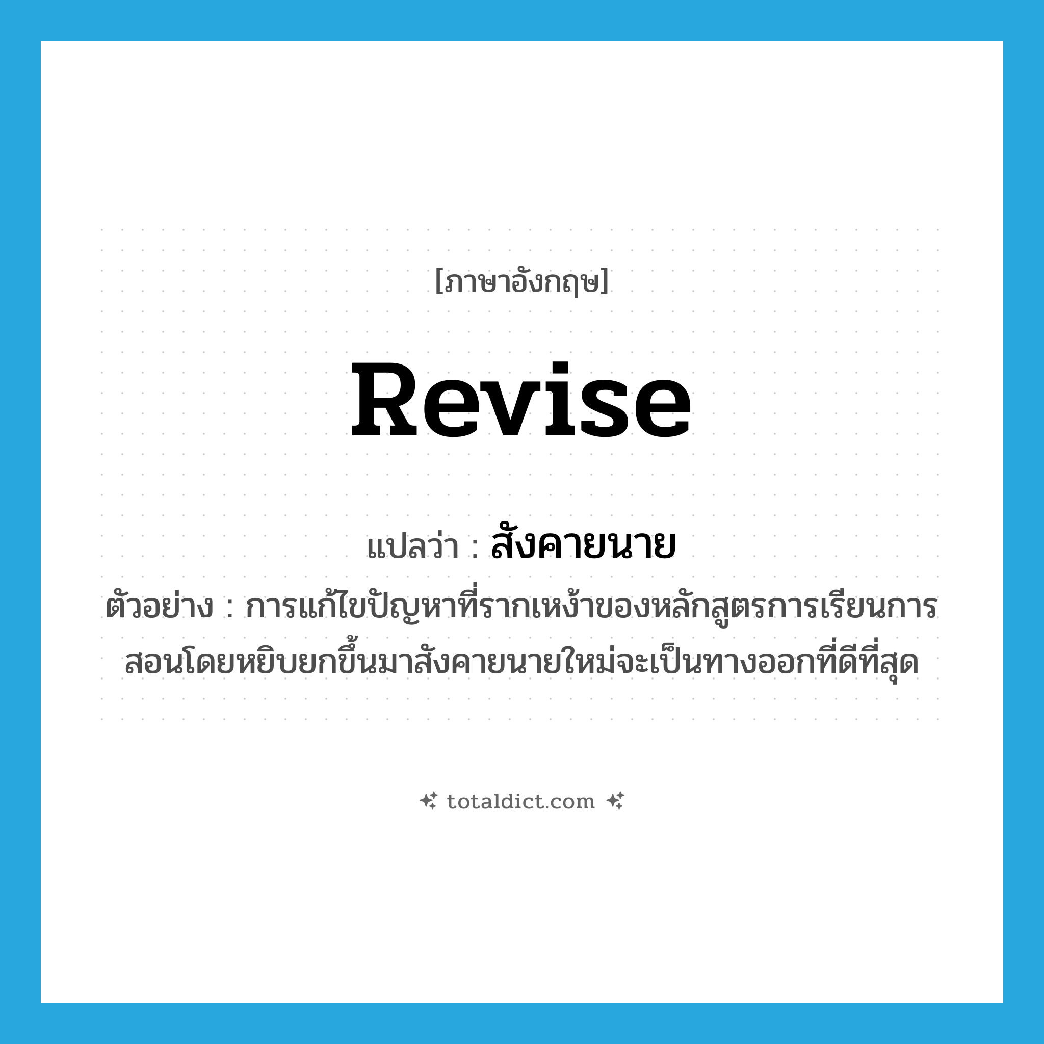 revise แปลว่า?, คำศัพท์ภาษาอังกฤษ revise แปลว่า สังคายนาย ประเภท V ตัวอย่าง การแก้ไขปัญหาที่รากเหง้าของหลักสูตรการเรียนการสอนโดยหยิบยกขึ้นมาสังคายนายใหม่จะเป็นทางออกที่ดีที่สุด หมวด V