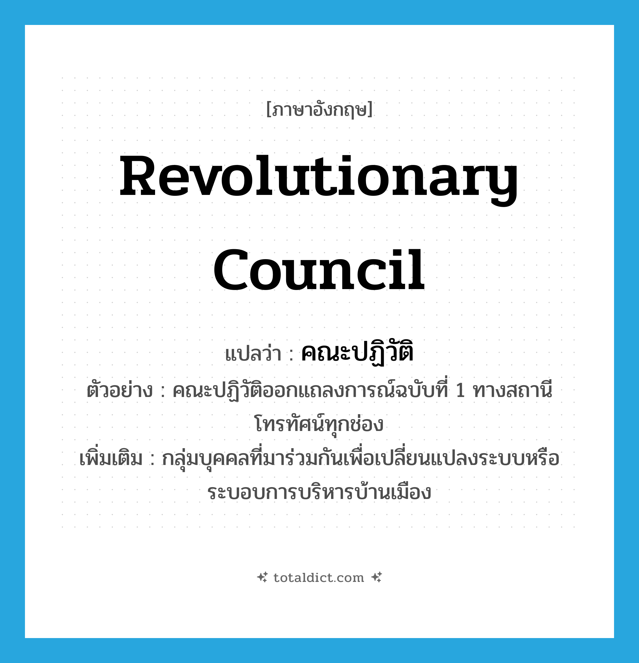 revolutionary council แปลว่า?, คำศัพท์ภาษาอังกฤษ revolutionary council แปลว่า คณะปฏิวัติ ประเภท N ตัวอย่าง คณะปฏิวัติออกแถลงการณ์ฉบับที่ 1 ทางสถานีโทรทัศน์ทุกช่อง เพิ่มเติม กลุ่มบุคคลที่มาร่วมกันเพื่อเปลี่ยนแปลงระบบหรือระบอบการบริหารบ้านเมือง หมวด N