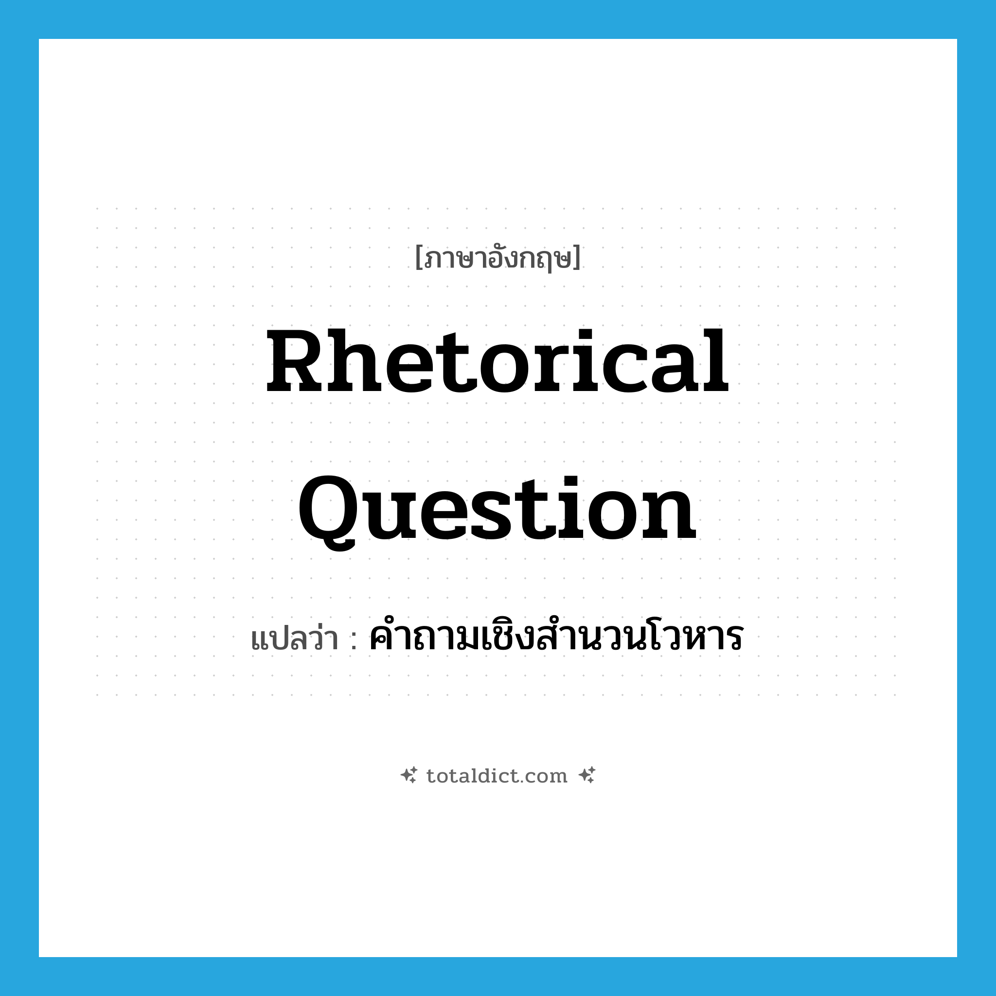 rhetorical question แปลว่า?, คำศัพท์ภาษาอังกฤษ rhetorical question แปลว่า คำถามเชิงสำนวนโวหาร ประเภท N หมวด N